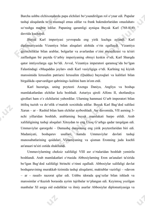 boshlab, arablarning buyuk mamlakati barpo etildi. arab xalifaligining tashqi aloqalari xitoydan to eng uzoq g‘arbga qadar tarqalgan edi. ummaviylar qarorgohi – damashq dunyoning eng yirik poytaxtlaridan biri edi. madaniyati, boshqaruv usullari, hamda ummaviylar davlati tashqi munosabatlarining qoidalari vizantiyaning va qisman eronning juda kuchli an'anaari ta'siri ostida shakllandi. ummaviylarning cheksiz xalifaligi viii asr o‘rtalaridan boshlab yemirila boshlandi. arab mamlakatlari o‘rtasida abbosiylarning eron an'analari ta'sirida bo‘lgan bag‘dod xalifaligi birinchi o‘rinni egalladi. abbosiylar xalifaligi davlat boshqaruvining murakkab tizimida tashqi aloqalarni, maktublar vazirligi – «davon – ar - rasail» nazorat qilar edi. ushbu idorada qog‘ozlar bilan ishlash va marosimlar o‘tkazish borasida ayrim tajribalar to‘plangan edi. keyinroq yozilgan manbalar xi asrga oid esdaliklar va ilmiy asarlar abbosiylar diplomatiyasiga va xalqaro munosabatlariga baho berishda foydalansa bo‘ladi.19 yil davomida xizmat qilgan abul – fazl beyxaqining (995-1086 yillar) esdaliklari x asrda hozirgi afg‘oniston va shimoliy g‘arbiy hindiston hududida tashkil topgan kuchli musulmon davlatining hukmdorlari g‘aznaviy sultonlarining «devon-ar-rasail»ida ayniqsa …
