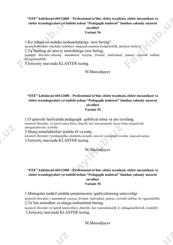 o‘qituvchi faoliyatida pedagogik qobiliyat nima va uni izoxlang. tayanch iboralar: (oʻqitish tamoyillari, ilmiylik, har tomonlamalik, hayot bilan aloqadorlik, tabaqalashtirish, tizimlili) 2.sharq mutafakkirlari ijodida til va nutq. tayanch iboralar:( pedagogika, didaktika,notiqlik, tamoyil, pedagogik texnika, maqsadi,natija) 3.ixtiyoriy mavzuda klaster tuzing. m.shaxodjayev “eee” kafedarasi 60112400 – professional taʼlim: elektr texnikasi, elektr mexanikasi va elektr texnologiyalari yo‘nalishi uchun “pedagogik mahorat” fanidan yakuniy nazorat savollari variant № 1.muloqotni tashkil etishda umuminsoniy qadriyatlarning ustuvorligi. tayanch iboralar:( muammoli vaziyat, frontal, individual, jamoa, evristik suhbat, ko‘rgazmalilik) 2.ta’lim metodlari va ularga tushuntitish bering. tayanch iboralar:(oʻqitish tamoyillari, ilmiylik, har tomonlamalik, k, tabaqalashtirish, tizimlili) 3.ixtiyoriy mavzuda klaster tuzing. m.shaxodjayev “eee” kafedarasi 60112400 – professional taʼlim: elektr texnikasi, elektr mexanikasi va elektr texnologiyalari yo‘nalishi uchun “pedagogik mahorat” fanidan yakuniy nazorat savollari variant № 1.darsga qo‘yiladigan tashkiliy talablarga nimalarlar kiradi. tayanch iboralar:(malaka talablari, maqsadi,umumiy kompitentlik, faoliyat turlari) 2.suhbat metodiga izox bering. tayanch iboralar:( tajriba,nazorat, pedagogik shaxs, bilim,natija,malaka,ko nikma) 3.ixtiyoriy mavzuda klaster tuzing. m.shaxodjayev …