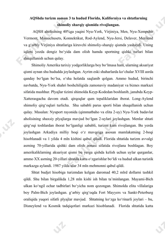 ongan. shimolda elita villalariga boy palm-bich joylashgan. g‘arbiy qirg‘oqda fort mayyers va sankt-peterburg oraliqida yuqori sifatli plyajlar mavjud. shtatning ko‘zga ko‘rinarli joylari – bu, disneylend va kosmik tadqiqotlari markazi hisoblanadi. florida shtatida katta avtomobil yo‘l tizimi mavjud. shu sababli bu yerga avtoturistlarning katta miqdori keladi. floridaning tranzit turizmi uncha katta emas. mayami porti butun amerika kruiz yo‘lovchilari uchun darvoza hisoblanadi va 1 yilda 1 mln. ga yaqin turistlarni o‘tkazadi. aqsh shtatlari orasida keluvchilar miqdori va sarf-xarajat bo‘yicha kaliforniya shtati yetakchilik qiladi. aholining 90%dan oshiqi tinch okeani qirg‘oqlarida joylashgan shaharlarda istiqomat qiladi. bu yerda bir kunlik ichki turizmining yaxshi rivojlanishiga qaramasdan kaliforniya, aqsh xalqaro turizmning asosiy markazlaridan biri bo‘lib kelmoqda. kaliforniya qirg‘oqlari turli-tuman manzaralarga boy. bu yerda qum plyajlari va qoyalar mavjud. ammo shtatning ichki qismida dam olish va sayohat qilish uchun juda ko‘p go‘zal joylar bor. masalan: 1 yilda 3 mln. ga yaqin mehmon qabul qiluvchi mamlakat milliy parki – …