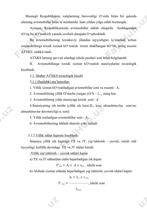 h, yuvish ishlarining solishtirma ish hajmi: · mexanizatsiyalashgan bо‘lsa tyyu( 0,1-0,25 ishchi soat, · qо‘lda shlanka bilan yuvilsa, tyyu ( 0,5 ishchi soat qabul qilinadi. agar stansiyada tx va jt bilan birga avtomobillarga alohida yig‘ishtirish, yuvish xizmati kо‘rsatilsa, umumiy ish hajmi ularning yig‘indisi sifatida aniqlanadi. agar stansiyada avtomobillar sotilishi va kafil texnik xizmati va kafil ta’mir kо‘zda tutilgan bо‘lsa ularning yillik ish hajmi quyidagicha aniqlanadi: a)sotish oldi xizmati yillik ish hajmi tyso ( aso ( tso, ishchi soat bu yerda: aso- yillik sotiladigan avtomobil soni tso- bitta avtomobilga sotish oldi xizmati kо‘rsatish ishlari xajmi(uning qiymati loyixalash topshirig‘ida beriladi yoki zavod tomonidan tavsiya etiladi, yengil avtomobillar uchun tso ( 3.5, uzdeu avtomobillari uchun tso ( 0.77), ishchi soat b)kafillik texnik xizmati kо‘rsatish yillik ish hajmi uzdeuavto avtomobillariga kafolat davrida 2500 km yurgandan sо‘ng bepul texnik xizmat kо‘rsatiladi. ularning ish hajmi: ty ktx ( aktx ( tktx, ishchi soat bu yerda: tktx-bepul …