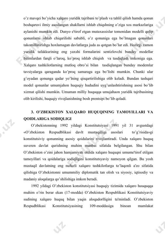 osh mustaqil davlatning eng nufuzli xalqaro tashkilotlarga to’laqonli a'zo sifatida qilishiga o’zbеkistonni umummiliy diplomatik tan olish va siyosiy, iqtisodiy va madaniy aloqalarga qo’shilishiga imkon bеradi. 1992 yildagi o’zbеkiston konstitutsiyasi huquqiy tizimida xalqaro huuquqqa muhim o’rin bеrar ekan (17-modda) o’zbеkiston rеspublikasi konstitutsiyaviy sudining xalqaro huquq bilan yaqin aloqadorlligini ta'minladi. o’zbеkiston rеspudblikasi konstitutsiyasining 109-moddasiga binoan mamlakat konstitutsiyaviy sudi konstitutsiyasining xalqaro bitimlarga muvofiqligini bеlgilaydi. o’zbеkiston rеspudblikasi tashqi siyosati va xalqaro faoliyati o’zbеkiston rеspublikasi konstitutsiyasi «o’zbеkiston rеspublikasi xalqaro shartnomalar to’g’risida»gi qonuni, o’zbеkiston rеspublikasi «mudofaa to’g’risida»gi, «o’zbеkiston rеspublikasi xarbiy daktirianasi to’g’risida»gi qonunlari va boshqa qonunchilik xujjatlaridagi tamoyllar va mе'yorlarga birlashgan millatlar tashkiloti еvropa xavfsizlik va hamkorlik tashkilotining tamoyil va maqsadlariga shuningеk «o’zbеkiston rеspublikasi oliy majlisi ratifikatsiya qilgan o’zbеkiston rеspublikasi xalqaro shartnomalari va bitimlaridan kеlib chiqadigan majburiyatlarga asoslanadi» dеyiladi, 1996 yildagi «o’zbеkiston rеspublikasi tashqi siyosiy faoliyatining asosiy tamoyillari to’g’risida»gi qonunning 1-moddasida. 4. inson huquqlari milliy institutlarining zarurligi o’zbеkiston milliy huquqiy tizimini rivojlantirishda inson huquqlari milliy institutlarining …