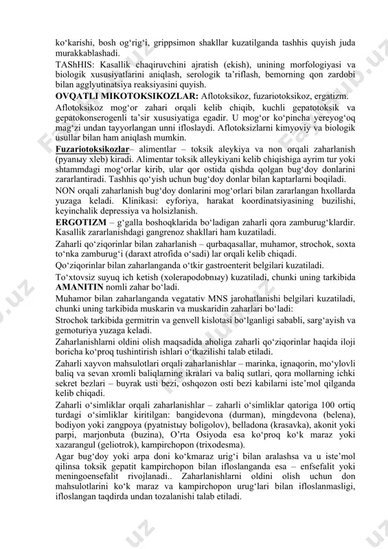ri ham kuzatiladi. zaharli qo‘ziqorinlar bilan zaharlanish – qurbaqasallar, muhamor, strochok, soxta to‘nka zamburug‘i (daraxt atrofida o‘sadi) lar orqali kelib chiqadi. qo‘ziqorinlar bilan zaharlanganda o‘tkir gastroenterit belgilari kuzatiladi. to‘xtovsiz suyuq ich ketish (xolerapodobnыy) kuzatiladi, chunki uning tarkibida amanitin nomli zahar bo‘ladi. muhamor bilan zaharlanganda vegatativ mns jarohatlanishi belgilari kuzatiladi, chunki uning tarkibida muskarin va muskaridin zaharlari bo‘ladi: strochok tarkibida germitrin va genvell kislotasi bo‘lganligi sababli, sarg‘ayish va gemoturiya yuzaga keladi. zaharlanishlarni oldini olish maqsadida aholiga zaharli qo‘ziqorinlar haqida iloji boricha ko‘proq tushintirish ishlari o‘tkazilishi talab etiladi. zaharli xayvon mahsulotlari orqali zaharlanishlar – marinka, ignaqorin, mo‘ylovli baliq va sevan xromli baliqlarning ikralari va baliq sutlari, qora mollarning ichki sekret bezlari – buyrak usti bezi, oshqozon osti bezi kabilarni iste’mol qilganda kelib chiqadi. zaharli o‘simliklar orqali zaharlanishlar – zaharli o‘simliklar qatoriga 100 ortiq turdagi o‘simliklar kiritilgan: bangidevona (durman), mingdevona (belena), bodiyon yoki zangpoya (pyatnistыy boligolov), belladona (krasavka), akonit yoki parpi, marjonbuta (buzina), …