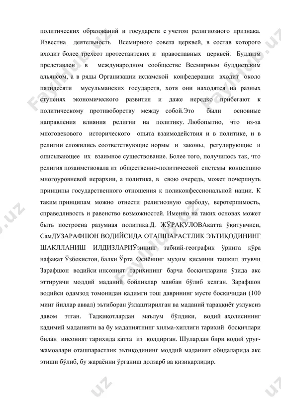я на разных ступенях экономического развития и даже нередко прибегают к политическому противоборству между собой.это были основные направления влияния религии на политику. любопытно, что из-за многовекового исторического опыта взаимодействия и в политике, и в религии сложились соответствующие нормы и законы, регулирующие и описывающее их взаимное существование. более того, получилось так, что религия позаимствовала из общественно-политической системы концепцию многоуровневой иерархии, а политика, в свою очередь, может почерпнуть принципы государственного отношения к поликонфессиональной нации. к таким принципам можно отнести религиозную свободу, веротерпимость, справедливость и равенство возможностей. именно на таких основах может быть построена разумная политика.д. жўрақуловакатта ўқитувчиси, самдузарафшон водийсида оташпарастлик эътиқодининг шаклланиш илдизлариўзининг табиий-географик ўрнига кўра нафақат ўзбекистон, балки ўрта осиёнинг муҳим қисмини ташкил этувчи зарафшон водийси инсоният тарихининг барча босқичларини ўзида акс эттирувчи моддий маданий бойликлар манбаи бўлиб келган. зарафшон водийси одамзод томонидан қадимги тош даврининг мусте босқичидан (100 минг йиллар аввал) эътиборан ўзлаштирилган ва маданий тараққиёт узлуксиз давом этган. тадқиқотлардан …