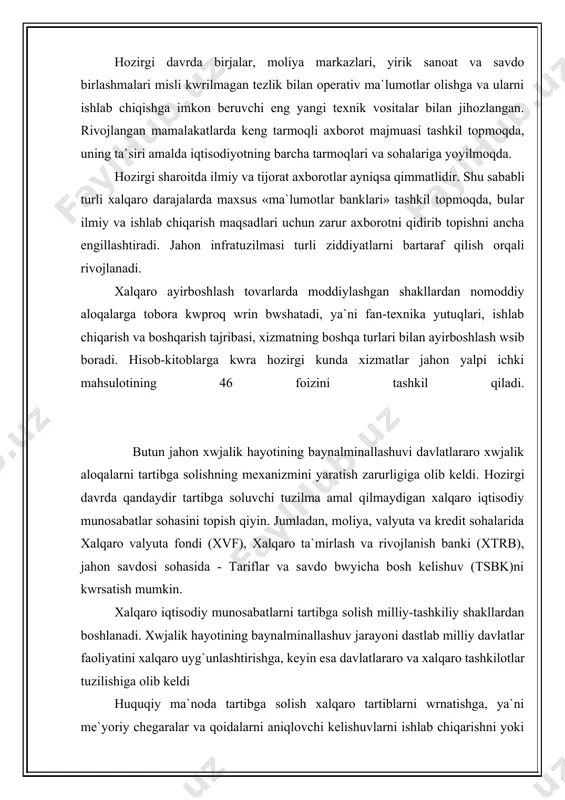 lashtirish davriga twg`ri keldi. jahon savdosini erkinlashtirish kwp tomonlama shartnoma asosida harakat qiluvchi, xalqaro savdo tartib qoidalarini qayd qiluvchi xalqaro tashkilot tsbk doirasidagi faoliyat bilan bog`liq. hozirgi davrda tsbk jahon savdo aylanmasining 45 qismidan kwprog`ini tartibga soladi. tsbk milliy va mintaqaviy darajada vaqti-vaqti bilan kuchayib boruvchi protektsionizmga qarshi turadi, milliy manfaatlarni wzaro kelishtirishga yordam beradi. uning faoliyati savdoda kamsitmaslik, savdoda tarifli va tarifsiz cheklashlarni aniqlashda teng asosda maslahatlashish kabi tamoyillarga asoslanadi. tsbk faoliyatining asosiy shakli qatnashuvchi tomonlarining kwp tomonlama savdo muzokaralarini wtkazish hisoblanadi. ammo jahon savdosi raqobat kurashi asosida boradi, shu sababli wzaro maqbul qarorlarni qidirib topishga va savdoni xalqaro darajada tartibga solishga kwplab qiyinchiliklar bilan erishiladi. xalqaro iqtisodiy munosabatlarning yana bir ahamiyatga molik sohasi – bu valyuta-moliya sohasidir. xalqaro moliyaviy munosabatlarni uyg`unlashtirish xvf, xtrb, iqtisodiy xamkorlik va rivojlanish tashkiloti (ihrt), xalqaro rivojlanish uyushmasi (xru), xalqaro moliyaviy korporatsiya (xmk) va shu kabilar doirasida amalga oshiriladi. g`arbdagi etti etakchi mamlakatlarning har …