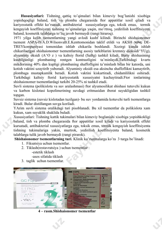 borat suyuqligidan tashkil topgan. suvsiz sistema (suvsiz kislotadan tuzilgan)- bu suv yordamida qotuvchi turli tsementlarga kiradi. bular distillangan suvga qoriladi. yarim suvli sistema oraliqdagi turi hisoblanadi. bu xil tsementlarda polikislota xam kukun, xam suyuqlik shaklida bo’ladi. hususiyatlari: tishning qattiq to’qimalari bilan kimeviy bog’lanishi xisobiga yopishqoqligi baland, tish va plomba chegarasida ftor appatitlar xosil qiladi va kariyesstatik effekt ko’rsatadi, antibakterial xususiyatlarga ega, toksik emas, termik kengayish koeffitsiyenti tishning to’qimalariga yaqin, mo’rtroq, yedirilish koeffitsiyenti baland, kosmetik talablarga to’liq javob bermaydi (rangi hiraroq). 1971 yilga kelib tsementlarning yangi avlodi kashf kilindi. birinchi shishaionomer tsement aspa-iva.d.wilsonvab.e.kenttomonidan taklif etildi va aksh ning de-treykompaniyasi tomonidan ishlab chikarila boshlandi. xozirgi kunda ishlab chikarilaetgan shishaionomer tsementlarning asosiy tarkiblarini kremniy dioksidi^yug), alyuminiy oksidi (a^o z ) va kaltsiy ftorid (sabg) tashkil kiladi. bariy shishasining kushilganligi plombaning rentgen kontrastligini ta’minlaydi.tarkibidagi kvarts mikdorining 40% dan kupligi plombaning shaffofligini ta’minlash bilan bir katorda, uni kotish vaktini uzaytirib yuboradi. alyuminiy oksidi esa aksincha …
