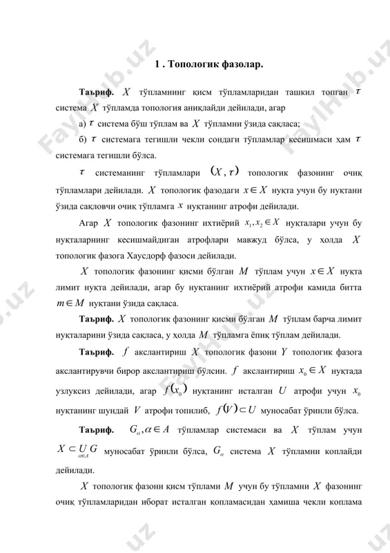 ихтиёрий атрофи камида битта нуқтани ўзида сақласа. таъриф. топологик фазонинг қисми бўлган тўплам барча лимит нуқталарини ўзида сақласа, у ҳолда тўпламга ёпиқ тўплам дейилади. таъриф. акслантириш топологик фазони топологик фазога акслантирувчи бирор акслантириш бўлсин. акслантириш нуқтада узлуксиз дейилади, агар нуқтанинг исталган атрофи учун нуқтанинг шундай атрофи топилиб, муносабат ўринли бўлса. таъриф. тўпламлар системаси ва тўплам учун муносабат ўринли бўлса, система тўпламни коплайди дейилади. топологик фазони қисм тўплами учун бу тўпламни фазонинг очиқ тўпламларидан иборат исталган қопламасидан ҳамиша чекли коплама ажратиб олиш мумкин бўлса, тўплам фазони компакт қисм тўплами дейилади. таъриф. агар топологик фазода берилган тўпламни кесишмайдиган 2 та бўш бўлмаган тўпламлар йиғиндиси кўринишида ифодалаш мумкин бўлмаса, у ҳолда тўпламга боғламли тўплам дейилади. 1 – топшириқ. 1. тўпламда аниқланган ихтиёрий топологиялар кесишмаси да аниқланган топология бўлишини исботланг. 2. тўпламда аниқланган топологиялар бирлашмаси да топология бўла олмаслигини кўрсатинг. (агар тўплам камида иккита нуқтадан иборат бўлса) 3. – ҳақиқий сонлар тўплами бўлиб, унда …