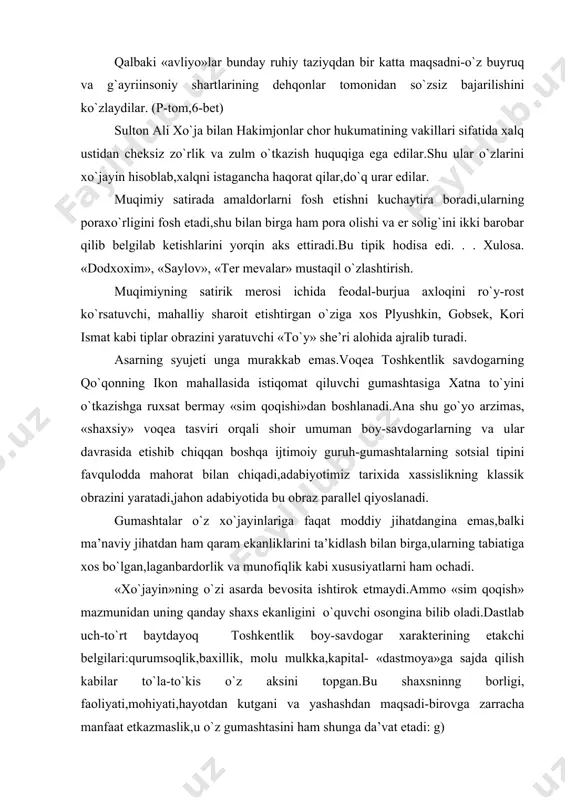 is o`z aksini topgan.bu shaxsninng borligi, faoliyati,mohiyati,hayotdan kutgani va yashashdan maqsadi-birovga zarracha manfaat etkazmaslik,u o`z gumashtasini ham shunga da’vat etadi: g) satiraning keyingi qismida shoirning diqqat markaziga gumashta obrazi ko`chadi, «to`y» tasviri fanida uning hajviy obrazini chizish birinchi planga o`tadi.endilikda shoirning nafrat uyg`otuvchi o`tkir kulgisi hukmron o`ringa chiqib,shafqatsiz va masxaralovchi ruhni egallaydi. gumashta «to`y»ni yashirin o`tkazishga qaror qildi. ko`pchillikning bilib qolishidan vahimada.shuning uchun u «to`yxona»da favqulotda holat joriy qiladi,qattiq tartib qoidalar o`rnatadi.gumashta va uning hamtovoqlarining «sekin bozorga chiqishlari», «so`yilgan» oriq qo`yning go`shtila yog`ini xumga bosishlari» «is chiqarmasdan! oshni damlashlari»ning tasviri katta badiiy kashfiyot darajasiga ko`tariladi. to`yxonadagi yurakni siquvchi tajang vaziyatning tasviri diqqatga loyiq u erda shodlik emas,g`ulg`ula va qo`rquv aralash ehtiyotkorlik hukmron.shoir misralari ana shu kayfiyatlarga muvofiq goh tahlikali ohang kasb etadi: d) to`y kuni hech kimga bildirmay,odam yuborib,katta ehtiyotkorlik bilan etti kishini chaqirish,ularga yalinib-yolvorib to`y qilayotganini sir tutishlarini iltimos qilishi,ko`cha darvozani to`y kuni zanjirlab qo`yilishi epizodlari ataylab bo`rttirish,mubolag`a qilish …