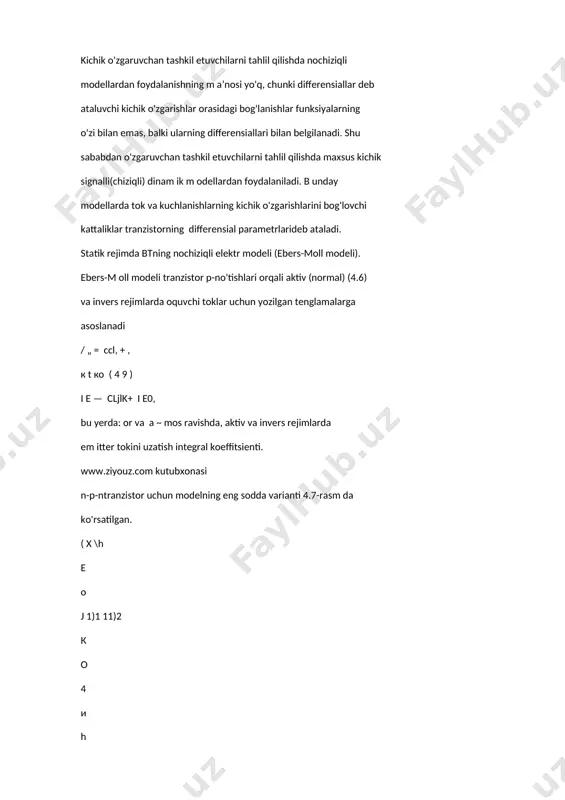 llari bilan belgilanadi. shu sababdan o'zgaruvchan tashkil etuvchilarni tahlil qilishda maxsus kichik signalli(chiziqli) dinam ik m odellardan foydalaniladi. b unday modellarda tok va kuchlanishlarning kichik o'zgarishlarini bog'lovchi kattaliklar tranzistorning differensial parametrlarideb ataladi. statik rejimda btning nochiziqli elektr modeli (ebers-moll modeli). ebers-m oll modeli tranzistor p-no'tishlari orqali aktiv (normal) (4.6) va invers rejimlarda oquvchi toklar uchun yozilgan tenglamalarga asoslanadi / „ = ccl, + , к t ко ( 4 9 ) i e — cljlk+ i e0, bu yerda: or va a ~ mos ravishda, aktiv va invers rejimlarda em itter tokini uzatish integral koeffitsienti. www.ziyouz.com kutubxonasi n-p-ntranzistor uchun modelning eng sodda varianti 4.7-rasm da ko'rsatilgan. ( x \h e o j 1)1 11)2 к о 4 и h о в 4.7-rasm. вт uchun ebers — moll modeli. model ikkita qarama-qarshi ulangan tok manbalari va ikkita dioddan tashkil topgan. vd1 diod e 0 ‘ xususiyatlarini, vd2 diod esa k 0 …