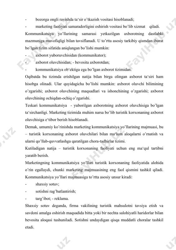 nda, firma vakilining turistik mahsulotni tavsiya etish va savdoni amalga oshirish maqsadida bitta yoki bir nechta salohiyatli haridorlar bilan bevosita aloqasi tushuniladi. sotishni undaydigan qisqa muddatli choralar tashkil etadi. targ’ibot deb, jamoat bilan aloqalar bo’yicha olib boriladigan ish tushuniladi. u jamoat va turistik korxonasi o’rtasida xayrixohlik munosabatlarini va hamjihatlikni yaratish va ma‘qullashga qaratilgan bo’ladi. reklama – bu turistik mahsulot to’g’risida bo’lgan tasavvurning unga bo’lgan talabning shakllanishi hamda turistik korxona obro’uchini yaratishning pul bilan ta‘minlangan shakli. kommunikatsiya yo’llari majmuasining har bir unsuriga o’ziga xos usullari va yo’llari mos keladi. ammo ular hammasiga bitta maqsadni - marketing tamoyilini amalga oshirishga mansub bo’lgan uzoq va qisqa muddatli masalalarni oqilona yechishga ko’maklashishni ko’zlaydi. majmuani tashkil etadigan to’rt unsurning to’g’ri birikishi va foydalanishga binoan bozorga kirish jarayoni ta‘minlamayi. kommunikatsiya yo’llari unsurlarini odatda, kommunikatsiya yo’li kanallari, deb ataydilar. shuni hg’isobga olish kerakki, agar turistik korxonasi marketing majmuasining boshqa tarkibiy qismlari, shu jumladan, mahsulotni tanlash yo’lining yo’qligini, …