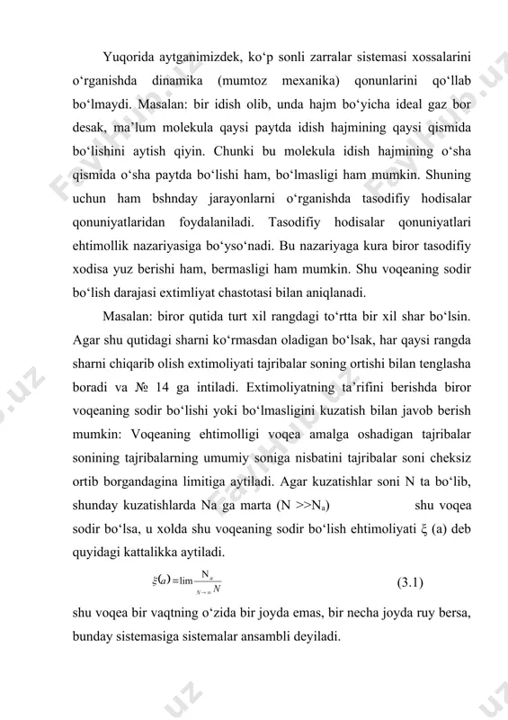 javob berish mumkin: voqeaning ehtimolligi voqea amalga oshadigan tajribalar sonining tajribalarning umumiy soniga nisbatini tajribalar soni cheksiz ortib borgandagina limitiga aytiladi. agar kuzatishlar soni n ta bo‘lib, shunday kuzatishlarda na ga marta (n >>na) shu voqea sodir bo‘lsa, u xolda shu voqeaning sodir bo‘lish ehtimoliyati ξ (a) deb quyidagi kattalikka aytiladi. (3.1) shu voqea bir vaqtning o‘zida bir joyda emas, bir necha joyda ruy bersa, bunday sistemasiga sistemalar ansambli deyiladi. 2. agar voqealar vaqt o‘tishi bilan o‘zgaruvchan kattalik bilan xarakterlansa, ularning sodir bo‘lish ehtimoliyatlarini (1) formula bilan aniqlab bo‘lmaydi. shunday hollarda berilgan voqeaning sodir bo‘lishi ehtimoliyat zichligi tushunchasi kiritiladi. ehtimoliyat zichligi deb, berilgan voqeaning xajmda yuz berishi yoki bermaslik ehtimoliyatiga aytiladi. ya’ni (3.2) formuladan ko‘rinadiki hajmi birligidagi ehtimoliyatga ehtimoliyat zichligi deyiladi. bugun hajmdan sodir bo‘ladigan ehtimoliyat zichligining normallashtirish sharti deyiladi. u quyidagicha ifodalanadi. (3.3) agar voqealar bir-birini inkor etuvchi bo‘lsa, masalan, biror molekula v1 xajmda bo‘lsa, uning shu payt qo‘shni …