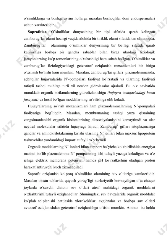 oziqlanish ko`proq o`simliklar olamining suv o`tlariga xarakterlidir. masalan okean tublarida quyosh yorug`ligi nurlariyetib bormaydigan o`ta chuqur joylarda o`suvchi diatom suv o`tlari atrof muhitdagi organik moddalarni o`zlashtirishi tufayli oziqlanadilar. shuningdek, suv havzalarida organik moddalar ko`plab to`planishi natijasida xlorokokklar, evglenalar va boshqa suv o`tlari avtotrof oziqlanishdan geterotrof oziqlanishga o`tishi mumkin. ammo bu holda ham qandlarning hujayralarga ko`chirilishi n+ ionlari bilan simporti holida ro`y beradi, ya`ni plazmolemmaning proton harakatlantiruvchi kuchidan foydalaniladi. yopiq urug`li o`simliklarda saprofit oziqlnish juda kam uchraydi. bunday o`simliklarda xlorofill umuman yo`q yoki bo`lsa ham juda kam miqdorda bo`lib avtotrof oziqlanish uchun ya`ni fotosintez jarayonining borishiga yetarli emas xolbuki ularning orasida fotosintezlovchi turlari ham bor. ular o`z tanalarini qurish uchun hayvon va o`simliklarning chiriyotgan qoldiqlaridan foydalanadilar. masalan yarim butalarga talluqli gidiophytum formicarum o`simligi poyasi katta ildizpoya shaklida bo`lib uni minglarcha kanalchalar teshib o`tgan va ularda ko`plab chumolilar joylashgandir. ushbu tur o`simliklari ildizpoyalarda joylashgan chumolilarning hayot faoliyati mahsulotlari evaziga oziqlanadilar. bu hol …