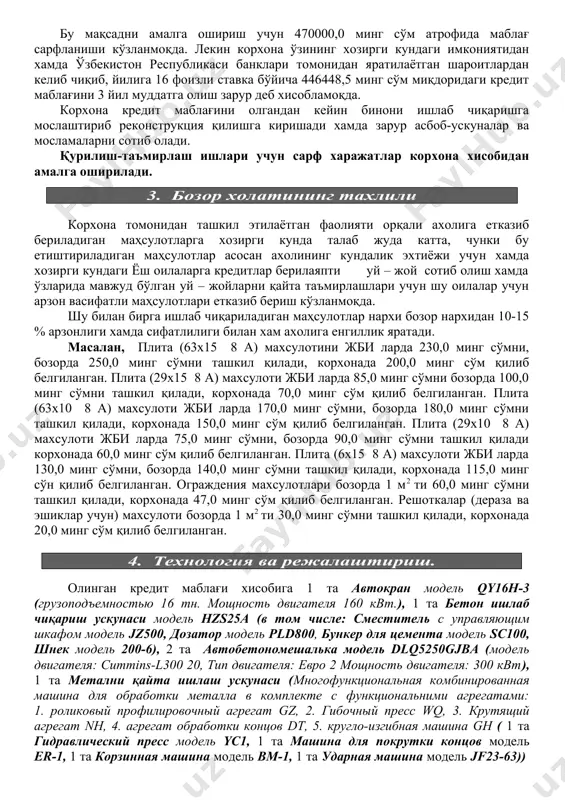 отлари бозорда 1 м2 ти 60,0 минг сўмни ташкил қилади, корхонада 47,0 минг сўм қилиб белгиланган. решоткалар (дераза ва эшиклар учун) махсулоти бозорда 1 м2 ти 30,0 минг сўмни ташкил қилади, корхонада 20,0 минг сўм қилиб белгиланган. 4. технология ва режалаштириш. олинган кредит маблағи хисобига 1 та автокран модель qy16h-3 (грузоподъемностью 16 тн. мощность двигателя 160 квт.), 1 та бетон ишлаб чиқариш ускунаси модель hzs25a (в том числе: сместитель с управляющим шкафом модель jz500, дозатор модель pld800, бункер для цемента модель sс100, шнек модель 200-6), 2 та автобетономешалька модель dlq5250gjba (модель двигателя: cummins-l300 20, тип двигателя: евро 2 мощность двигателя: 300 квт), 1 та метални қайта ишлаш ускунаси (многофункциональная комбинированная машина для обработки металла в комплекте с функциональними агрегатами: 1. роликовый профилировочный агрегат gz, 2. гибочный пресс wq, 3. крутящий агрегат nh, 4. агрегат обработки концов dt, 5. кругло-изгибная машина gн ( 1 та гидравлический пресс модель yc1, 1 та …