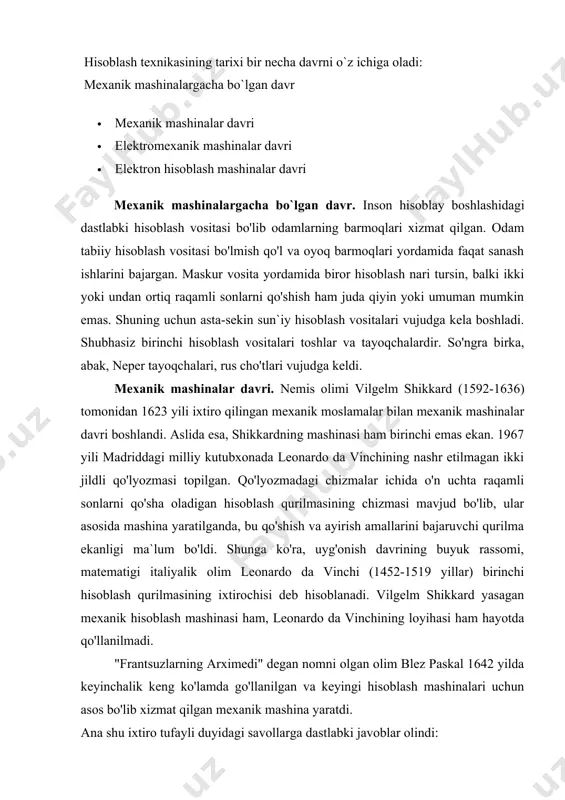 ngi hisoblash mashinalari uchun asos bo'lib xizmat qilgan mexanik mashina yaratdi. ana shu ixtiro tufayli duyidagi savollarga dastlabki javoblar olindi: · sonlarni mashinada qanday qilib tasvirlash kerak? · hisoblash uchun lozim bo'lgan boshlang'ich sonlarni mashinada qay usulda kiritish kerak? · arifmetik amallarni mexanik ravishda qanday bajarish kerak? · amal bajarish davomida o'nliklarni qanday qilib o'tkazish kerak? · amal bajarish natijasida hosil qilingan sonlarni qanday tasvirlash kerak? 1662-1645 yillarda pascal mexanik tarzda hisoblovchi qurilmasining 50 dan ziyod shakillarini yaratdi. ularning eng mukammali 1645 yilda yaratildi va "arifmetik mashina" yoki "paskal g'ildiragi" deb nomlandi. 1820 yili sharl de kolmar tomonidan birinchi kalkulyator- "arifmometr" ni yaratdi. u qariyib 90 yil (ba`zi kichik o'zgarishlar bilan qayta ishlangan holda) qo'llanildi. elektromexanik mashinalar davri. mexanik hisoblash mashinalarida mos qurilmalar qo'l kuchi bilan harakatga keltirilar edi. mana shu vazifani elektr energiyasi yordamida amalga oshiruvchi hisoblash mashinalarining yaratilishi elektromexanik hisoblash mashinalar davrini boshlab berdi. bunday mashina loyihasi dastlab …
