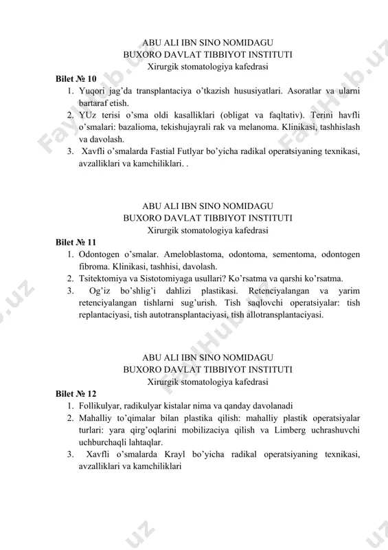 morf adenoma, mukoepidermoid o’sma. klinikasi, tashhislash va davolash. 3. o’sma oldi kasalliklarining mashkileyson bo’yicha kalssifikasiyasi. yuz terisi o’sma oldi kasalliklari (obligat va faqltativ). terini havfli o’smalari: bazalioma, tekishujayrali rak va melanoma. klinikasi, tashhislash va davolash. abu ali ibn sino nomidagu buxoro davlat tibbiyot instituti xirurgik stomatologiya kafedrasi bilet № 14 1. jag’larni o’smasimon hosilalari. etiologiyasi, patogenezi, tashhisi, davolash. (radikulyar kista, keratokista, tish saqlovchi kista, tishlar chiqish paytidagi kistasi, milk kistalari). 2. uch shohli nerv nevrit va nevralgiyasi. yuz nervi nevrit va nevralgiyasi. mimik mushaklar paralichi. 3. imlantaciyaga jarrohlik usuli bilan tayyorlash – qo’shimcha operatsiyalar: sinus lifting, pastki alveolyar nerv laterelizaciyasi va suyak plastikasi. abu ali ibn sino nomidagu buxoro davlat tibbiyot instituti xirurgik stomatologiya kafedrasi bilet № 15 1. filatov bandi bilan plastika qilish: filatov bandini tayyorlashga ko’rsatmalar. bandni nuqson sohasiga migraciya qilish bosqichlari. bandni yoyish. asoratlar. 2. jag’larni o’smasimon hosilalari. etiologiyasi, patogenezi, tashhisi, davolash. (radikulyar kista, keratokista, tish saqlovchi …