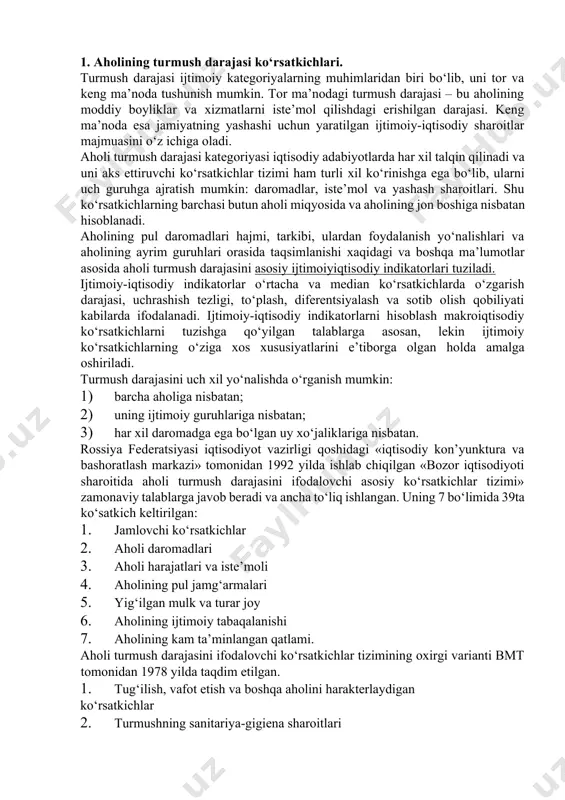 chiqilgan «bozor iqtisodiyoti sharoitida aholi turmush darajasini ifodalovchi asosiy ko‘rsatkichlar tizimi» zamonaviy talablarga javob beradi va ancha to‘liq ishlangan. uning 7 bo‘limida 39ta ko‘satkich keltirilgan: 1. jamlovchi ko‘rsatkichlar 2. aholi daromadlari 3. aholi harajatlari va iste’moli 4. aholining pul jamg‘armalari 5. yig‘ilgan mulk va turar joy 6. aholining ijtimoiy tabaqalanishi 7. aholining kam ta’minlangan qatlami. aholi turmush darajasini ifodalovchi ko‘rsatkichlar tizimining oхirgi varianti bmt tomonidan 1978 yilda taqdim etilgan. 1. tug‘ilish, vafot etish va boshqa aholini harakterlaydigan ko‘rsatkichlar 2. turmushning sanitariya-gigiena sharoitlari 3. oziq-ovqat mahsulotlarini iste’mol qilish 4. turar joy sharoitlari 5. ta’lim va san’at 6. mehnat sharoiti va bandlilik 7. aholining daromadlari va harajatlari 8. yashash qiymati va iste’mol baholari 9. transport vositalari 10. dam olishni tashkil etish 11. ijtimoiy ta’minot 12. insonning erkinligi turmush darajasini ifodalovchi ko‘rsatkichlarni shartli ravishda o‘lchov turlariga qarab quyidagi guruhlarga ajratish mumkin: a) sintetik qiymat ko‘rsatkichlari (yaim, iste’mol fondi, aholining jami daromadlari va h.k.) …