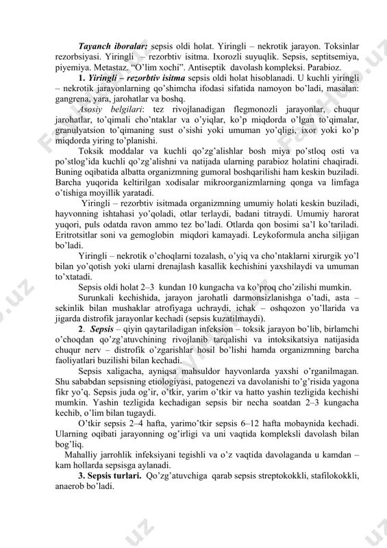ichak – oshqozon yo’llarida va jigarda distrofik jarayonlar kechadi (sepsis kuzatilmaydi). 2. sepsis – qiyin qaytariladigan infeksion – toksik jarayon bo’lib, birlamchi o’choqdan qo’zg’atuvchining rivojlanib tarqalishi va intoksikatsiya natijasida chuqur nerv – distrofik o’zgarishlar hosil bo’lishi hamda organizmning barcha faoliyatlari buzilishi bilan kechadi. sepsis xaligacha, ayniqsa mahsuldor hayvonlarda yaxshi o’rganilmagan. shu sababdan sepsisning etiologiyasi, patogenezi va davolanishi to’g’risida yagona fikr yo’q. sepsis juda og’ir, o’tkir, yarim o’tkir va hatto yashin tezligida kechishi mumkin. yashin tezligida kechadigan sepsis bir necha soatdan 2–3 kungacha kechib, o’lim bilan tugaydi. o’tkir sepsis 2–4 hafta, yarimo’tkir sepsis 6–12 hafta mobaynida kechadi. ularning oqibati jarayonning og’irligi va uni vaqtida kompleksli davolash bilan bog’liq. mahalliy jarrohlik infeksiyani tegishli va o’z vaqtida davolaganda u kamdan – kam hollarda sepsisga aylanadi. 3. sepsis turlari. qo’zg’atuvchiga qarab sepsis streptokokkli, stafilokokkli, anaerob bo’ladi. etiologik belgilari jixatidan – jarohatli; yallig’lanish yoki yiringli – nekrotik; operatsiyadan keyingi, ginekologik, kriptogen sepsisga bo’linadi. joylashishi bo’yicha …