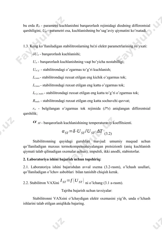 chun); impulsli, ikki anodli, stabistorlar. 2. laboratoriya ishini bajarish uchun topshiriq: 2.1. laboratoriya ishini bajarishdan avval sxema (3.2-rasm), o’lchash usullari, qo’llaniladigan o’lchov asboblari bilan tanishib chiqish kerak. 2.2. stabilitron vaxini ni o’lchang (3.1 a-rasm). tajriba bajarish uchun tavsiyalar: stabilitronni vaxsini o’lchaydigan elektr sxemasini yig’ib, unda o’lchash ishlarini talab etilgan aniqlikda bajaring. tajriba natijalarini ishlash va approksimatsiyalovchi funktsiya parametrlarining qiymatlarini aniqlang. 3.2- rasm 3. o’lchash natijalarini qayta ishlash: 3.1. tadqiq etish uchun berilgan stabilitron pasportidan uning turi va asosiy parametrlarini (minimal va maksimal barqarorlash toklari (ist,min va ist,max); o’rtacha barqarorlash kuchlanishi (ust); differentsial qarshilik (rd,st) qiymatlari va h.k.) kuzatish daftaringizga yozib oling. 3.2. stabilitron parametrlarining ruxsat etilgan eng yuqori qiymatlaridan foydalanib, o’lchash sxemasini ta'minlovchi kuchlanish manbai chiqish qiymatini o’zgarishi kerak bo’lgan oralig’ini va o’lchov asboblari (ampermetr va voltmetrlar)ning chegaraviy qiymatlarini aniqlang. 3.3. sxemada stabilitron tokining yuqori qiymatini cheklash uchun unga rb rezistor ketma-ket ulanadi. (3.2-rasm). rezistorning qiymati quyidagi shartga mos kelishi …