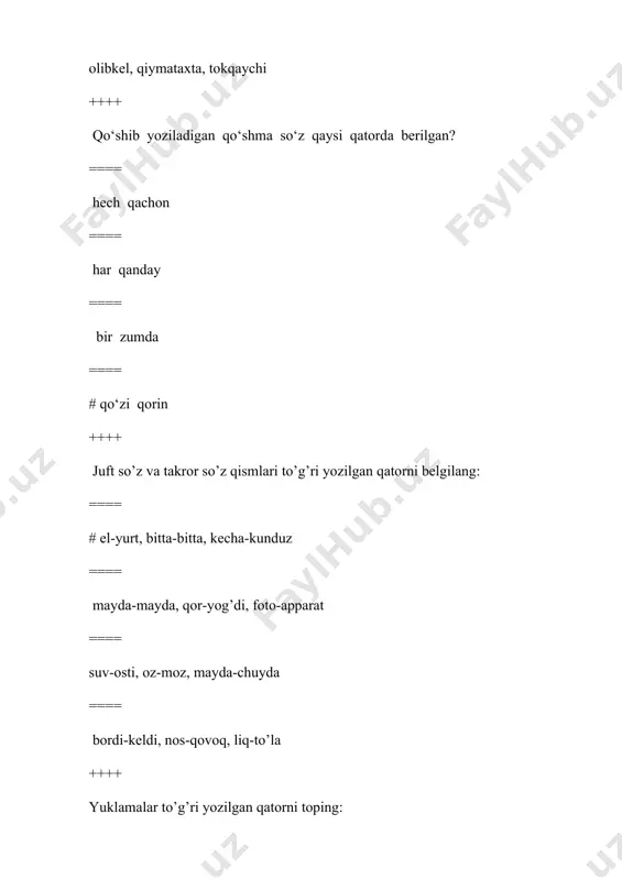 s ==== xalqparvar, dorixona, xorijiy ==== litsey-internat, tadbirkor, kollej ==== qayta qurish, mustaqillik, valyuta ++++ qo‘shib yoziladigan qo‘shma so‘z qaysi qatorda berilgan? ==== hech qachon ==== har qanday ==== bir zumda ==== # qo‘zi qorin ++++ juft so’z va takror so’z qismlari to’g’ri yozilgan qatorni belgilang. ==== # el-yurt, bitta-bitta, kecha-kunduz ==== mayda-mayda, qor-yog’di, foto-apparat ==== suv-osti, oz-moz, mayda-chuyda ==== bordi-keldi, nos-qovoq, liq-to’la ++++ yuklamalar to’g’ri yozilgan qatorni toping. ==== # sen-chi, kelgan-u, kutaman-a ==== bola-ya, men-gina, keldiku ==== yaxshi-da, boraylikchi, qo’ye ==== o’g’lim-ey, bolaya, mingtaya ++++ ajratib yozish imlosi to’g’ri yozilgan qatorni belgilang. ==== # sarf qil, sotib ol, olib kel ==== tim qora, sarf qil, hay hayla ==== yildan yilga, so’z boshi, olma qoqi ==== qashqar, gul, suv ilon, sotib ol ++++ quyidagi qo‘shma so‘zlarning qaysi biri ajratib yoziladi? ==== # kamhosil ==== oshqozon ==== osmako‘prik ==== shirinso‘z ++++ berilgan so‘zlardan qaysi biri ajratib yoziladi? ==== bodomqovoq ==== …
