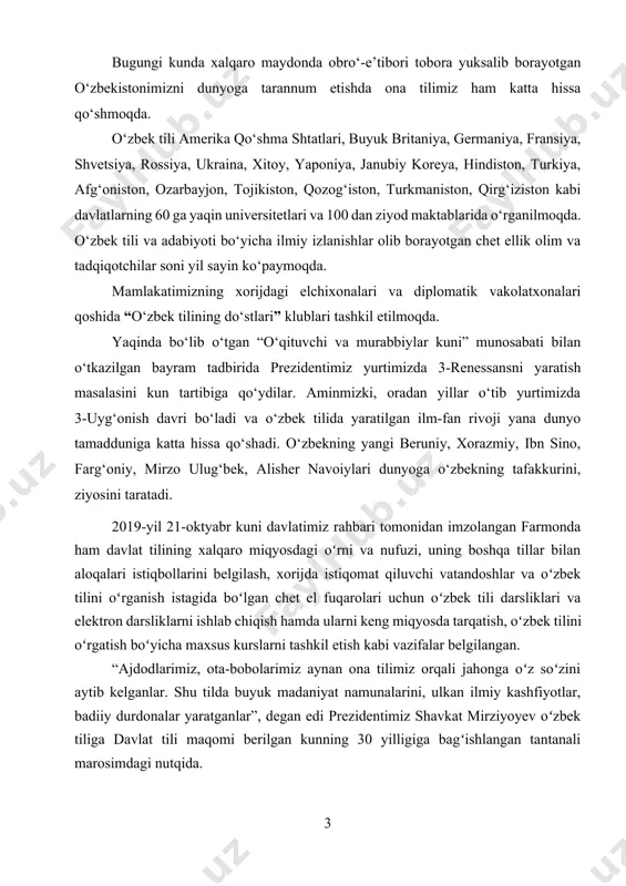 donda obro‘-e’tibori tobora yuksalib borayotgan o‘zbekistonimizni dunyoga tarannum etishda ona tilimiz ham katta hissa qo‘shmoqda. o‘zbek tili amerika qo‘shma shtatlari, buyuk britaniya, germaniya, fransiya, shvetsiya, rossiya, ukraina, xitoy, yaponiya, janubiy koreya, hindiston, turkiya, afg‘oniston, ozarbayjon, tojikiston, qozog‘iston, turkmaniston, qirg‘iziston kabi davlatlarning 60 ga yaqin universitetlari va 100 dan ziyod maktablarida o‘rganilmoqda. o‘zbek tili va adabiyoti bo‘yicha ilmiy izlanishlar olib borayotgan chet ellik olim va tadqiqotchilar soni yil sayin ko‘paymoqda. mamlakatimizning xorijdagi elchixonalari va diplomatik vakolatxonalari qoshida “o‘zbek tilining do‘stlari” klublari tashkil etilmoqda. yaqinda bo‘lib o‘tgan “o‘qituvchi va murabbiylar kuni” munosabati bilan o‘tkazilgan bayram tadbirida prezidentimiz yurtimizda 3-renessansni yaratish masalasini kun tartibiga qo‘ydilar. aminmizki, oradan yillar o‘tib yurtimizda 3-uyg‘onish davri bo‘ladi va o‘zbek tilida yaratilgan ilm-fan rivoji yana dunyo tamadduniga katta hissa qo‘shadi. o‘zbekning yangi beruniy, xorazmiy, ibn sino, farg‘oniy, mirzo ulug‘bek, alisher navoiylari dunyoga o‘zbekning tafakkurini, ziyosini taratadi. 2019-yil 21-oktyabr kuni davlatimiz rahbari tomonidan imzolangan farmonda ham davlat tilining xalqaro …