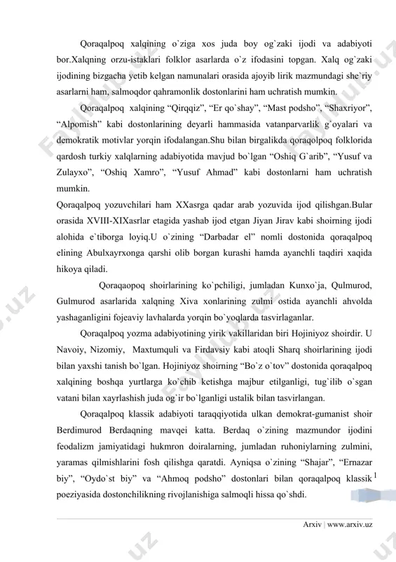 jamiyatidagi hukmron doiralarning, jumladan ruhoniylarning zulmini, yaramas qilmishlarini fosh qilishga qaratdi. ayniqsa o`zining “shajar”, “ernazar biy”, “oydo`st biy” va “ahmoq podsho” dostonlari bilan qoraqalpoq klassik poeziyasida dostonchilikning rivojlanishiga salmoqli hissa qo`shdi. qoraqalpoq va o`zbek xalqlarining tarixi bir-biriga chambarchas bog`liq bo`lganiday, bu ikki qon-qarindosh xalqning adabiyoti o`rtasida o`zaro aloqa va ta`sir ham bir necha asrlik tarixga ega. o`zbek xalq doston va ertaklari (masalan, “alpomish”) ko`pdan beri qoraqalpoq halqi orasida mashhur bo`lganidek, qoraqalpoqlarning “qirq qiz” dostoni ham o`zbek kitobxonlari diqqatini uzoq o`tmish davrlardan o`ziga jalb etib kelgan. xxasrga kelib qoraqalpoq adabiyoti bevosita o`zbek adabiyotining ta`siri ostida ravnaq topdi. matbuot shakllandi. yangi adabiy tur va janrlar vujudga kelib rivojlandi.xx asrning 50 yillariga qadar adabiyotda she`riyat yetakchilik qilgan bo`lsa-da, nasrda ham qator muvaffaqiyatlarga erishildi.jumladan misol tariqasida a.begimovning “baliqchining qizi”, j.oymurzayevning “kamekboyning qilmishlari”,x.seitovning “mashaqqatli baxt”, a.qaypbergenovning “so`ngi xujum” nomli romanlarini ko`rsatish mumkin. ikkinchi jahon urushidan keyingi yillarda o`zbek-qoraqalpoq adabiy aloqalari yanada mustahkamlandi. o`zbek va qoraqalpoq …