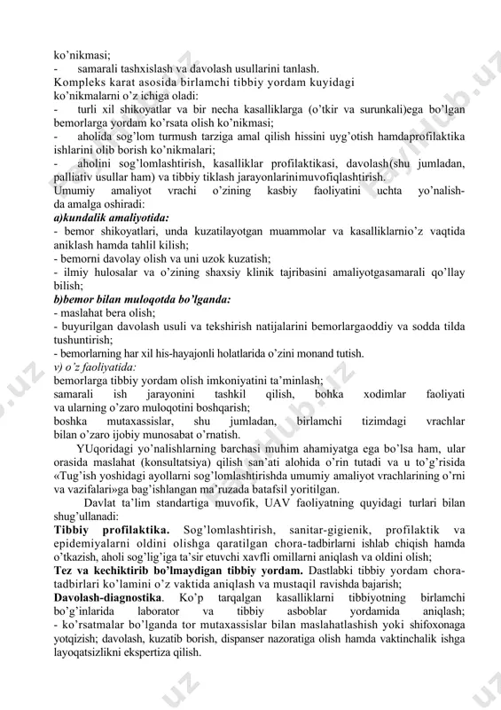 ’rif. asosiy mahoratlari (mahorat - bu bilim, ko’nikma va ularni qo’llash usullari haqida ta’lim dasturi asoslari yig’indisidir): · birlamchi tibbiy yordamni boshkaruv jarayoni; · ish jarayonida bemor shaxsiga karatilgan faoliyat; · bemorning muayyan muammolarini yecha olish qobiliyati; · kompleks yondoshuv asosida birlamchi tibbiy yordam ko’rsatish; · aholiga birlamchi tibbiy sanitariya yordamini hududiy bo’linishlar va mahalliy tamoyillar asosida olib borish; · bemor organizmiga yaxlitlik bilan yondoshish, uning biologik, ruhiy, ijtimoiy modellari, madaniy va ekstensial hayot tomonlarini inobatga olgan holda, umumiy tasavvur. birlamchi tibbiy yordam ko’rsatishda boshqaruv jarayoni quyidagiko’nikmalardan iborat: · bemorning sog’liqni saqlash tizimi bilan birlamchi mulokotini boshqaruv jarayoni, - uning muammolarini aniqlash va tasniflashnibajara olish ko’nikmalari; · bemorlarning kasalligi ogirligi, yoshi, jinsi va boshqa holatlaridan qat’i nazar, - - barcha sohadagi xastaliklarga birlamchi tibbiyyordam ko’rsata olish; · sog’liqni saqlash tizimidagi imkoniyatlardan ratsional foydalanishasosida samarali va tibbiy yordam ko’rsatishni boshqarish; birlamchi tizim hamda shifoxonada faoliyat ko’rsatayotgan boshqa mutaxassislar tomonidan bemorlarga tibbiy …