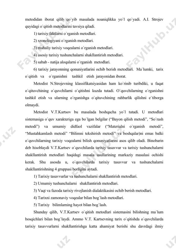 ligini aytadi. 1) tarixiy tasavvurlar va tushunchalarni shakllantirish metodlari. 2) umumiy tushunchalarni shakllantirish metodlari. 3) vaqt va fazoda tarixiy rivojlanish dialaktikasini ochib berish metodlari. 4) tarixni zamonaviy voqealar bilan bog`lash metodlari. 5) tarixiy bilimlarning hayot bilan bog`lash. shunday qilib, v.t.kartsev o`qitish metodlari sistemasini bilishning ma`lum bosqichlari bilan bog`laydi. ammo v.t. kartsevning tarix o`qitishda o`quvchilarda tarixiy tasavvurlarni shakllantirishga katta ahamiyat berishi shu davrdagi ilmiy metodik fikrni o`qitishning vazifasi tarixiy tushunchalarni shakllashtirish va tarixiy qonuniyatlarni ochib berish bilan tugamasligi haqida muhim xulosaga olib keldi. shuningdek v.t.kartsev tarixiy bilimlardan zamonaviy voqealarni tushunib yetish, undan xayotda, foydalanib kelish malakasini vujudga keltirish, ham tarix o`qitish vazifasiga kirishini ko`rsatib berdi. biroq o`qitish metodlari sistemasini bilishning ma`lum bosqichlari bilan bog`lab quyganligi uning jiddiy kamchiligi edi. 60 yillarda sobiq sovet pedagogikasida o`rganilayotgan fanni bilish manbalarni o`qituvchining jonli so`zi, ko`rsatmalilik va tekstlarni o`qitish metodlariga asos qilib olishga katta urin berildi. 70 yillarning boshlarida kelib tarix o`qtish usullarida ham o`qitish …