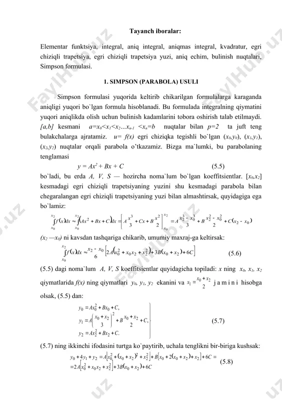 ab etilmaydi. [a,b] kesmani a=x0<x1<x2…xn-1 <xn=b nuqtalar bi​lan p=2 ta juft teng bulakchalarga ajratamiz. u= f(x) egri chiziqka tegishli bo`lgan (x0,y0), (x1,y1), (x2,y2) nuqtalar orqali parabola o’tkazamiz. bizga ma`lumki, bu parabolaning tenglamasi y = ax2 + bx + c (5.5) bo`ladi, bu erda a, v, s — hozircha noma`lum bo`lgan koeffitsientlar. [x0,x2] kesmadagi egri chiziqli trapetsiyaning yuzini shu kesmadagi parabola bilan chegaralangan egri chiziqli trapetsiyaning yuzi bilan almashtirsak, quyidagiga ega bo`lamiz: (x2 —x0) ni kavsdan tashqariga chikarib, umumiy maxraj-ga keltirsak: (5.6) (5.5) dagi noma`lum a, v, s koeffitsientlar quyidagicha topiladi: x ning x0, x1, x2 qiymatlarida f(x) ning qiymatlari y0, y1, y2 ekanini va jamini hisobga olsak, (5.5) dan: (5.7) (5.7) ning ikkinchi ifodasini turtga ko`paytirib, uchala tenglikni bir-biriga kushsak: (5.8) bu ifodani (5.6) bilan solishtirsak, bularning ung taraflari bir xil ekanligini ko`ramiz. (5.8) ni (5.6) ning ung tarafiga kuysak va x2-x0=2h [h=(b-a)/n] ekanligini e`tiborga olsak, quyidagi taqribiy tenglikni topamiz: …