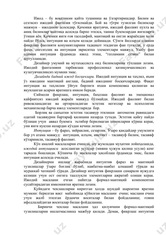 фиятсиз ижодий жараён мавжуд бўлмайди. ижодий фаолият билан ривожланадиган ва ортириладиган эстетик негизлар ва психолигик механизмлар барча ижод элементларида бор. борлиқ ва санъатни эстетик тасаввур этилиши автоматик равишдаги одатий тасаввурни бартараф қилишни назарда тутади. эстетик қайғу пайдо бўлиши учун аввал буюмга эътибор берилмаган томонларни кўриш керак, уни янги нуқтаи назардан кўздан кечиш лозим. интуиция – бу фараз, зийраклик, сезарлик. ўзаро қандайдир умумлиги бор уч атама мавжуд: интуиция, илҳом, инстикт – тасаввуф билим, тасаввф кўтаринкли, тасаввуф фаолият. кўп амалий масалаларни ечишда, шу жумладан муҳитни лойиҳалашда, ижодий интуицияга асосланган усуллар (мияни ҳужум қилиш усули) кенг тарқала бошланди. кўпинча бу масалалар ҳисоблаш ёрдамида эмас, балки интуиция асосида ечилади. дизайнерни ишлаш жараёнида интуитив фараз ва мантиқий тузилишлар ўзаро боғлиқ бўлиб, навбатма-навбат алмашиб тўради ва мураккаб чатишиб тўради. дизайнер интуитив фикрлаши самарали вужудга келиши учун ост онгига тааллуқли элементларни ажратиб олиши керак. ижодий масалани ечган пайитда формал-мантиқий компонентни сусайтирадиган имкониятни яратиш лозим. қуйидаги чеклашларни киритган …