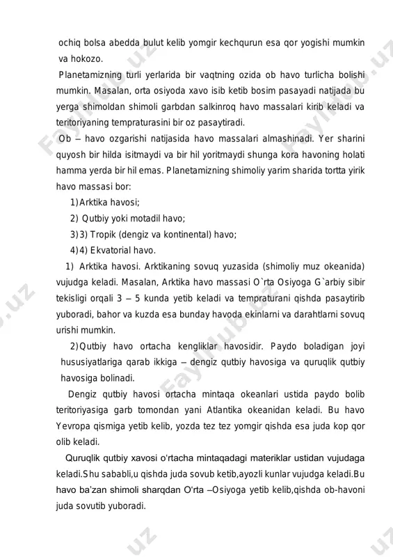 yerda bir hil emas. planetamizning shimoliy yarim sharida tortta yirik havo massasi bor: 1) arktika havosi; 2) qutbiy yoki motadil havo; 3) 3) tropik (dengiz va kontinental) havo; 4) 4) ekvatorial havo. 1) arktika havosi. arktikaning sovuq yuzasida (shimoliy muz okeanida) vujudga keladi. masalan, arktika havo massasi o`rta osiyoga g`arbiy sibir tekisligi orqali 3 – 5 kunda yetib keladi va tempraturani qishda pasaytirib yuboradi, bahor va kuzda esa bunday havoda ekinlarni va darahtlarni sovuq urishi mumkin. 2) qutbiy havo ortacha kengliklar havosidir. paydo boladigan joyi hususiyatlariga qarab ikkiga – dengiz qutbiy havosiga va quruqlik qutbiy havosiga bolinadi. dengiz qutbiy havosi ortacha mintaqa okeanlari ustida paydo bolib teritoriyasiga garb tomondan yani atlantika okeanidan keladi. bu havo yevropa qismiga yetib kelib, yozda tez tez yomgir qishda esa juda kop qor olib keladi. quruqlik qutbiy xavosi o‘rtacha mintaqadagi materiklar ustidan vujudaga keladi.shu sababli,u qishda juda sovub ketib,ayozli kunlar vujudga keladi.bu havo ba’zan shimoli …