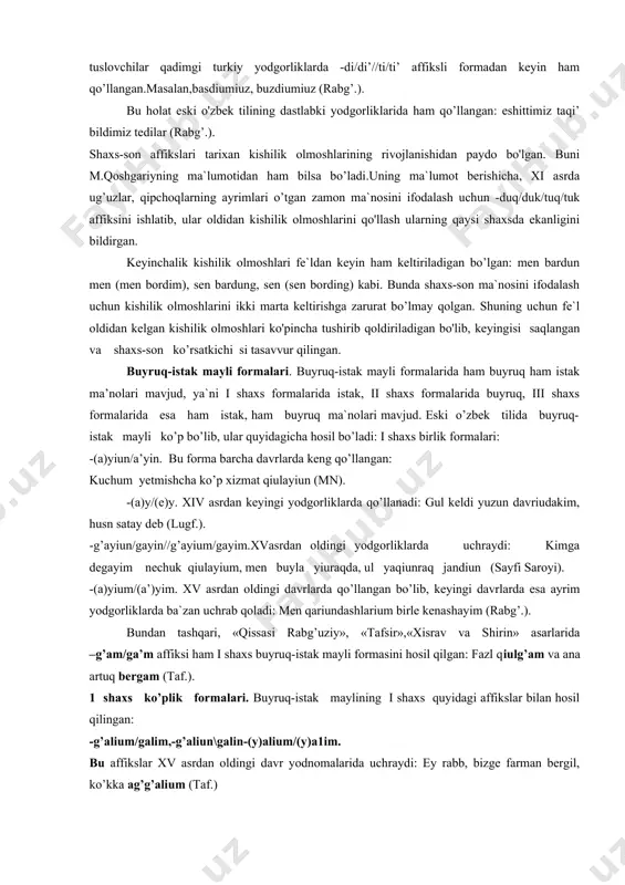 klarda qo’llanadi: gul keldi yuzun davriudakim, husn satay deb (lugf.). -g’ayiun/gayin//g’ayium/gayim.xvasrdan oldingi yodgorliklarda uchraydi: kimga degayim nechuk qiulayium, men buyla yiuraqda, ul yaqiunraq jandiun (sayfi saroyi). -(a)yium/(a’)yim. xv asrdan oldingi davrlarda qo’llangan bo’lib, keyingi davrlarda esa ayrim yodgorliklarda ba`zan uchrab qoladi: men qariundashlarium birle kenashayim (rabg’.). bundan tashqari, «qissasi rabg’uziy», «tafsir»,«xisrav va shirin» asarlarida –g’am/ga’m affiksi ham i shaxs buyruq-istak mayli formasini hosil qilgan: fazl qiulg’am va ana artuq bergam (taf.). 1 shaxs ko’plik formalari. buyruq-istak maylining i shaxs quyidagi affikslar bilan hosil qilingan: -g’alium/galim,-g’aliun\galin-(y)alium/(y)a1im. bu affikslar xv asrdan oldingi davr yodnomalarida uchraydi: ey rabb, bizge farman bergil, ko’kka ag’g’alium (taf.) bu affiks ba`zan lab unlisi bilan -alum/alum formasida ham keladi: bu er ulug’ so’z so'zlayu turur, ketalum tedilar (rabg’.). -ga’li’/gali. xvi-xvii asr yodnomalarida uchraydi: seni telmurtub aniu tutmag’aliu a)liun/(a)lin. xviii asrgacha bo'lgan yodnomalarda uchraydi. (a)liu/(e)li affiksli forma xv-xvii asrlar uchun xarakterli bo’lib, bu davr yodgorliklarida buyruq-istak mayli i shaxs …