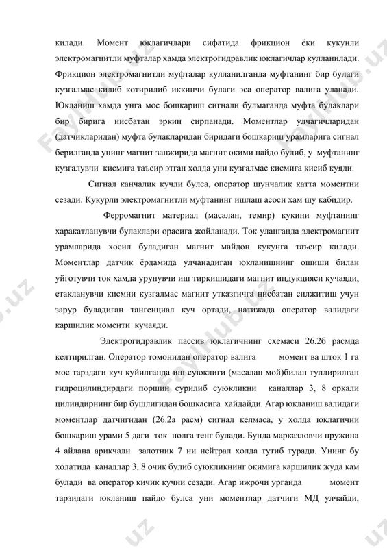 а уни моментлар датчиги мд улчайди, залатникни бошкариш урамида ток пайдо булади. шунда залатник 7 узидаги куч пружини кучи билан мувозанатлангунга кадар х уки йуналишида силжийди. натижада золотник каналлар 3, 8 ни кисман ёпиб куяди. иш суюклиги харакатига каршилиги ортади ва оператор моментнинг ошганлигини юклагич вжудга келтирадиган каршилик моменти тарзида сезади. момент канчалик куп булса момент хам шунчалик куп булади. залатникнинг энг катта сурилишини тирак 6 чеклаб туради. кучни пассив кайтарадиган системанинг камчилиги шундаки, оператор юкланишни факат бошкариш бугини харакатлангандагина сезади. кучни пассив кайтарувчи таклидий системанинг блок –схемаси 26.2а расмда келтирилган юкланиш валига кандайдир момент куйилган ва оператор ушбу вални бурчакка буриши лозим булсин. бу холда у бошкариш валини бурчакка буради, буни холат датчиги хд кайд килади. бурчакка мутоносиб булган сигнал кувват кучайтиргич кк га, кейин ижрочи урганга яни д двигателга келади. бу двигател юкланиш валини белирган бурчакка буради ва моментни хосил килади; ушбу момент моментлар датчиги мд билан улчанади …