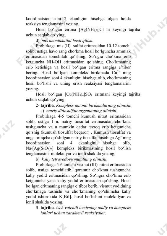 uchun saqlab qo‘ying; d) mis ammiakatini hosil qilish. probirkaga mis (ii) sulfat eritmasidan 10-12 tomchi solib, ustiga havo rang cho‘kma hosil bo‘lguncha ammiak eritmasidan tomchilab qo‘shing. so‘ngra cho‘kma erib ketguncha nh4oh eritmasidan qo‘shing. cho‘kmaning erib ketishiga va hosil bo‘lgan eritma rangiga e’tibor bering. hosil bo‘lgan kompleks birikmada cu2+ ning koordinatsion soni 4 ekanligini hisobga olib, cho‘kmaning hosil bo‘lishi va uning erish reaksiyasi tenglamalarini yozing. hosil bo‘lgan [cu(nh3)4]so4 eritmani keyingi tajriba uchun saqlab qo‘ying. 2- tajriba. kompleks anionli birikmalarning olinishi. a) natriy ditiosulfatoargentatning olinishi. probirkaga 4-5 tomchi kumush nitrat eritmasidan solib, ustiga 1 n. natriy tiosulfat eritmasidan cho‘kma tushguncha va u mumkin qadar tezroq erib ketgunicha qo‘shig (kumush tiosulfat beqaror) . kumush tiosulfat va unga ortiqcha qo‘shilgan natriy tiosulfat hisobiga ag+ ning koordinatsion soni 4 ekanligini hisobga olib, na3[ag(s2o3)2] kompleks birikmasining hosil bo‘lish tenglamasini molekulyar va ionli shaklda yozing; b) kaliy tetrayodovismutatning olinishi. probirkaga 5-6 tomchi vismut (iii) nitrat eritmasidan solib, …