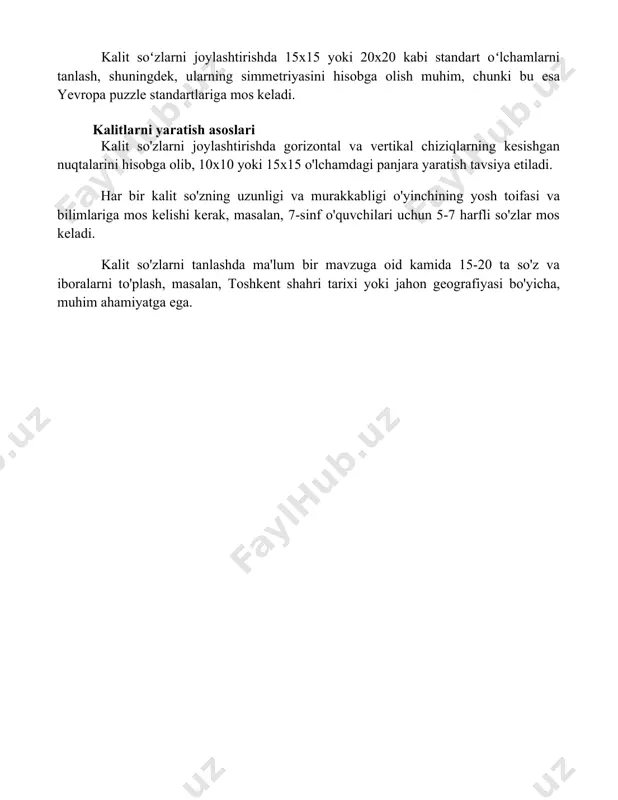 n yuqori) kabi omillar bilan baholanadi. dizayn va formatlash krossvordlarning estetik qiyofasini yaxshilash uchun, masalan, font oʻlchami 12pt yoki 14pt boʻlishi va katta harflar bilan yozilgan soʻzlarni qoʻllash kabi, grafik dizayn elementlarini qoʻllash mumkin. har bir kalit soʻzning uzunligi va joylashuvi toʻgʻri formatlash uchun 10 dan 100 tagacha soʻzlardan foydalanish, shuningdek, tekshirish uchun maxsus dasturlar yordamida amalga oshirilishi mumkin. kalit soʻzlarni joylashtirishda 15x15 yoki 20x20 kabi standart oʻlchamlarni tanlash, shuningdek, ularning simmetriyasini hisobga olish muhim, chunki bu esa yevropa puzzle standartlariga mos keladi. kalitlarni yaratish asoslari kalit so'zlarni joylashtirishda gorizontal va vertikal chiziqlarning kesishgan nuqtalarini hisobga olib, 10x10 yoki 15x15 o'lchamdagi panjara yaratish tavsiya etiladi. har bir kalit so'zning uzunligi va murakkabligi o'yinchining yosh toifasi va bilimlariga mos kelishi kerak, masalan, 7-sinf o'quvchilari uchun 5-7 harfli so'zlar mos keladi. kalit so'zlarni tanlashda ma'lum bir mavzuga oid kamida 15-20 ta so'z va iboralarni to'plash, masalan, toshkent shahri tarixi yoki jahon geografiyasi …