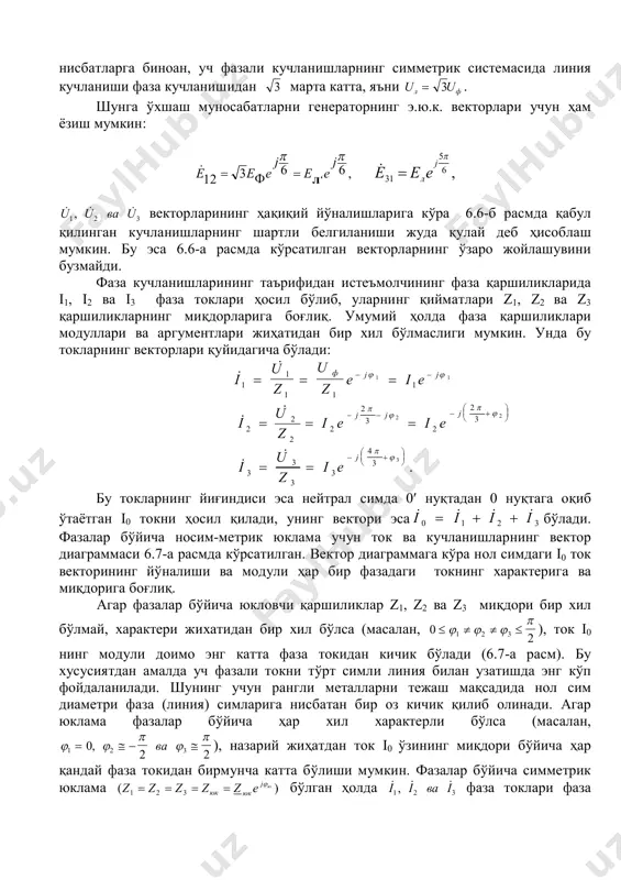    бу токларнинг йиғиндиси эса нейтрал симда 0 нуқтадан 0 нуқтага оқиб ўтаётган i0 токни ҳосил қилади, унинг вектори эса    i i i i0 1 2 3   бўлади. фазалар бўйича носим-метрик юклама учун ток ва кучланишларнинг вектор диаграммаси 6.7-а расмда кўрсатилган. вектор диаграммага кўра нол симдаги i0 ток векторининг йўналиши ва модули ҳар бир фазадаги токнинг характерига ва миқдорига боғлиқ. агар фазалар бўйича юкловчи қаршиликлар z1, z2 ва z3 миқдори бир хил бўлмай, характери жихатидан бир хил бўлса (масалан, 0 21 2 3       ), ток i0 нинг модули доимо энг катта фаза токидан кичик бўлади (6.7-а расм). бу хусусиятдан амалда уч фазали токни тўрт симли линия билан узатишда энг кўп фойдаланилади. шунинг учун рангли металларни тежаш мақсадида нол сим диаметри фаза (линия) симларига нисбатан бир оз кичик қилиб олинади. агар юклама фазалар бўйича ҳар хил характерли бўлса …