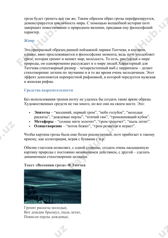 венное начало, которое поэт видит в природе, показано в третьей части – четвертом четверостишии, в котором смеющаяся богиня геба проливает на землю молнии и гром. с помощью древнегреческого сюжета тютчев метафорически показывает, что сотни лет до этого и сотни лет после гроза будет греметь все так же. таким образом образ грозы перефразируется, демонстрируется цикличность мира. с помощью волшебной истории поэт завершает повествование о природном явлении, придавая ему философский характер. жанр это прекрасный образец ранней пейзажной лирики тютчева, в котором, однако, явно прослеживаются и философские момента, ведь поэт уподобляет грозе, которая гремит и меняет мир, молодость. то есть, рассуждая о мире природы, он одновременно рассуждает и о мире людей.характерный для тютчева стихотворный размер – четырехстопный ямб с пиррихием – делает стихотворение легким по звучанию и в то же время очень мелодичным. этот эффект дополняется перекрестной рифмовкой, в которой чередуется мужская и женская рифма. средства выразительности без использования тропов поэту не удалось …