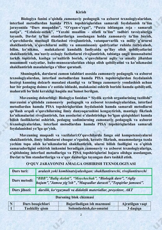 ing tuzilishi” mavzusini o’qitishda zamonaviy pedagogik va axborot texnologiyalaridan, interfaol metodlardan hamda pisa topshiriqlaridan foydalanish hamda samarali metodlarni qo’llash orqali o’quvchilarning ilmiy dunyoqarashini kengaytirish, mantiqiy fikrlash ko’nikmalarini rivojlantirish, fan asoslarini o’zlashtirishga bo’lgan qiziqishlari hamda bilish faolliklarini oshirish, pedagog xodimlarning zamonaviy pedagogik va axborot texnologiyalaridan, interfaol metodlardan hamda pisa topshiriqlaridan samarali foydalanishni yo’lga qo’yish. mavzuning maqsadi va vazifalari:o’quvchilarda fanga oid kompetensiyalarni shakllantirish, ilmiy bilimlarni chuqur o’rgatish, kreativ fikrlash, muammolarga tezda yechim topa olish ko’nikmalarini shakllantirish, ularni bilish faolligini va o’qitish samaradorligini oshirish imkonini beradigan zamonaviy va axborot texnologiyalariga, o’qitishning interfaol metodlariga va pisa topshiriqlarini bajara olishga asoslangan, davlat ta’lim standartlariga va o’quv dasturiga tayangan dars tashkil etish. o‘quv jarayonini amalga oshirish texnologiyasi dars turi: aralash yoki kombinatsiyalashgan: shakllantiruvchi, rivojlantiruvchi dars metodi: “bbb”,”baliq skeleti”, “moychechak”, “biologik davr”, “aqliy hujum”,”jamoa yig’ish” ,”maqsadlar daraxti”,”topqirlar jamoasi”. dars jihozi: darslik, ko‘rgazmali va didaktik materiallar, proyektor, akt darsning blok chizmasi n dars bosqichlari bajariladigan ish mazmuni ajratilgan …