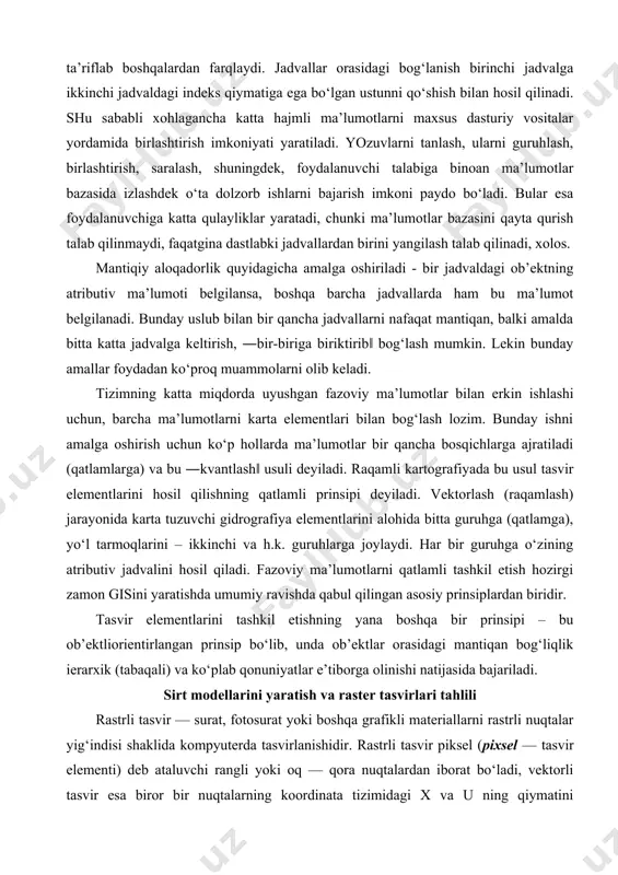 sh) jarayonida karta tuzuvchi gidrografiya elementlarini alohida bitta guruhga (qatlamga), yo‘l tarmoqlarini – ikkinchi va h.k. guruhlarga joylaydi. har bir guruhga o‘zining atributiv jadvalini hosil qiladi. fazoviy ma’lumotlarni qatlamli tashkil etish hozirgi zamon gisini yaratishda umumiy ravishda qabul qilingan asosiy prinsiplardan biridir. tasvir elementlarini tashkil etishning yana boshqa bir prinsipi – bu ob’ektliorientirlangan prinsip bo‘lib, unda ob’ektlar orasidagi mantiqan bog‘liqlik ierarxik (tabaqali) va ko‘plab qonuniyatlar e’tiborga olinishi natijasida bajariladi. sirt modellarini yaratish va raster tasvirlari tahlili rastrli tasvir — surat, fotosurat yoki boshqa grafikli materiallarni rastrli nuqtalar yig‘indisi shaklida kompyuterda tasvirlanishidir. rastrli tasvir piksel (pixsel — tasvir elementi) deb ataluvchi rangli yoki oq — qora nuqtalardan iborat bo‘ladi, vektorli tasvir esa biror bir nuqtalarning koordinata tizimidagi x va u ning qiymatini belgilashdan hosil qilinadi. rastrli tasvirlar ustiga mapinfo dasturida yaratilgan kartani joylashtirish mumkin. mapinfo da rastrli tasvirlar faqatgina ko‘rish uchun foydalaniladi — ularga o‘zgartirish kiritish mumkin emas. odatda ular vektorli …