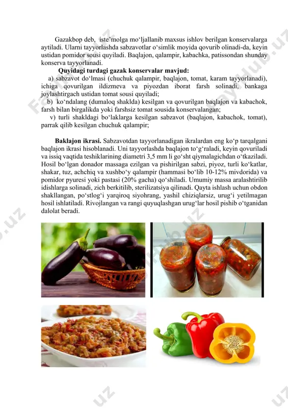 ‘p miqdordagi ishlar bajariladi: sabzavot aralashmalaridan farsh tayyorlanadi va qovuriladi, kushiladigan suyuqlik tarkibi tanlanadi, aralashmalar resept turiga binoan joylashtiriladi, maxkamlab yopiladi va sterilizasiya qilinadi. bunday konserva maxsulotlarini tayyorlashda xom ashyoga maxsus talablar qo‘yilib, xom ashyo eti zich, go‘shtdor bo‘lishi kerak. garmdori ko‘proq qizil rangda bo‘lgani ma’qul, chunki unda karotin ko‘prok buladi. shuningdek, sabzavot aralshmalaridan turli xil tushlik konservalari tayyorlanadi. ularning tayyorlash texnologiyasi ovqatga qo‘shib iste’mol qilinadigan konservalardan farq qilmaydi. gazakbop deb, iste’molga mo‘ljallanib maxsus ishlov berilgan konservalarga aytiladi. ularni tayyorlashda sabzavotlar o‘simlik moyida qovurib olinadi-da, keyin ustidan pomidor sousi quyiladi. baqlajon, qalampir, kabachka, patissondan shunday konserva tayyorlanadi. quyidagi turdagi gazak konservalar mavjud: a) sabzavot do‘lmasi (chuchuk qalampir, baqlajon, tomat, karam tayyorlanadi), ichiga qovurilgan ildizmeva va piyozdan iborat farsh solinadi, bankaga joylashtirgach ustidan tomat sousi quyiladi; b) ko‘ndalang (dumaloq shaklda) kesilgan va qovurilgan baqlajon va kabachok, farsh bilan birgalikda yoki farshsiz tomat sousida konservalangan; v) turli shakldagi bo‘laklarga kesilgan sabzavot (baqlajon, …