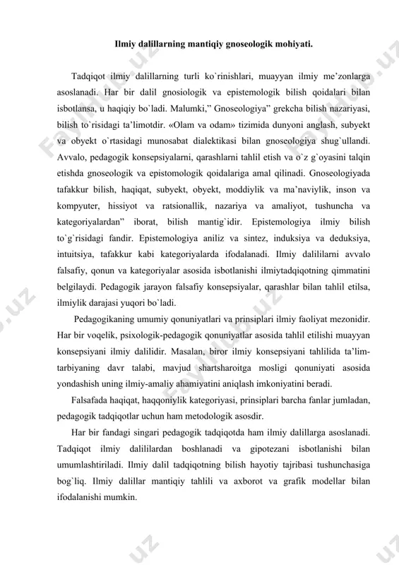 todologik asosdir. har bir fandagi singari pedagogik tadqiqotda ham ilmiy dalillarga asoslanadi. tadqiqot ilmiy dalililardan boshlanadi va gipotezani isbotlanishi bilan umumlashtiriladi. ilmiy dalil tadqiqotning bilish hayotiy tajribasi tushunchasiga bog`liq. ilmiy dalillar mantiqiy tahlili va axborot va grafik modellar bilan ifodalanishi mumkin. tadqiqotchi o`z oldiga qo`ygan muammolarni yechishda, mavzuga doir ilmiy dalililarni yig`ish va umumlashtirishdan boshlaydi. ma’lumotlar, manbalar tartibga solinadi, nazariy xulosalar chiqariladi, tushuncha va kategoriyalar aniqlanadi. bilish jarayonida fikriy tajriba alohida o`rin tutadi. aqliy bilishga ratsionalistik ta’limotga qarama-qarshi empirik ta’limot tarafdorlari tajribani, aynan fikriy tajribasini bilishning tadqiqotning hal qiluvchi omili deb qaraydilar. prof.d.shodiyev doktorlik dissertatsiyasida fikriy eksperiment pedagogik tadqiqotda samarali vosita ekanligini asoslagan. ilmiy dalillarning o`ziga xos xususiyatlari: · ijtimoiy taraqqiyotning istiqbolini ko`ra bilish, shu asosda uzluksiz ta’lim-tarbiya jarayoni va buguni va kelajagi, amaliyoti ishlab chiqish; · xulosa uchun yetarli amaliy natija, misollar, har tomonlama mulohaza, fikriy tahlil qilingani; · hozirgi davrda pedagogik muammolar tadqiqoti ilmiy asoslangan ma’lumotlar; · har …