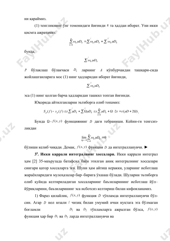 ларининг исботлаш йўл–йўриқларини, баъзиларининг эса исботсиз келтириш билан кифоя​ланамиз. 1) фараз қилайлик, функция тўпламда интегралла​нув​чи бўл​син. агар нол юзали чизиқ билан умумий ички нуқ​та​га эга бўл​ма​ган боғламли embed equation.3 ва тўпламларга ажралган бўлса, функция ҳар бир ва ларда интегралланувчи ва (2) бўлади. ◄ айтайлик, лар мос равишда ва ларнинг бўлаклашлари бўлсин. бу бў​лак​​лаш​лар тўпламни бўлаклашларини ҳосил қилади. агар , , , , , лар функциянинг бўлаклашларига нисбатан дарбу йи​ғин​дилари бўлса, унда , бўлиб, embed equation.3 бўлади. демак, функция ва тўпламларда интегралланувчи. ушбу , тенгликларни эътиборга олиб, бўлишини топамиз. ► юқоридаги хоссанинг акси ҳам ўринли, яъни функциянинг ҳар бир ва тўпламларда интегралланувчи бўлса, у да интеграл​ла​нув​чи бўлиб (2) тенглик ўринли бўлади. 2) агар функция да интегралланувчи бўлса, функ​ция ҳам да интегралланувчи ва бўлади. бу хоссанинг исботи ушбу тенгликдан келиб чиқади. 3) агар ва функциялар да интеграл​ла​нув​чи бўлса, функция ҳам да интегралланувчи ва бўлади. 4) агар функция да интегралланувчи бўлиб да бўлса, …