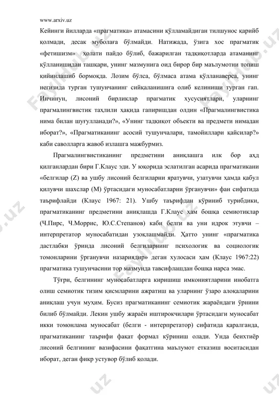 муболаға бўлмайди. натижада, ўзига хос прагматик «фетишизм» ҳолати пайдо бўлиб, бажарилган тадқиқотларда атаманинг қўлланишидан ташқари, унинг мазмунига оид бирор бир маълумотни топиш қийинлашиб бормоқда. лозим бўлса, бўлмаса атама қўлланаверса, унинг негизида турган тушунчанинг сийқаланишига олиб келиниши турган гап. инчинун, лисоний бирликлар прагматик хусусиятлари, уларнинг прагмалингвистик таҳлили ҳақида гапиришдан олдин «прагмалингвистика нима билан шуғулланади?», «унинг тадқиқот объекти ва предмети нимадан иборат?», «прагматиканинг асосий тушунчалари, тамойиллари қайсилар?» каби саволларга жавоб излашга мажбурмиз. прагмалингвистиканинг предметини аниқлашга илк бор аҳд қилганлардан бири г.клаус эди. у юқорида эслатилган асарида прагматикани «белгилар (z) ва ушбу лисоний белгиларни яратувчи, узатувчи ҳамда қабул қилувчи шахслар (м) ўртасидаги муносабатларни ўрганувчи» фан сифатида таърифлайди (клаус 1967: 21). ушбу таърифдан кўриниб турибдики, прагматиканинг предметини аниқлашда г.клаус ҳам бошқа семиотиклар (ч.пирс, ч.моррис, ю.с.степанов) каби белги ва уни идрок этувчи – интерпретатор муносабатидан узоқлашмайди. ҳатто унинг «прагматика дастлабки ўринда лисоний белгиларнинг психологик ва социологик томонларини ўрганувчи назариядир» деган хулосаси ҳам (клаус 1967:22) прагматика …