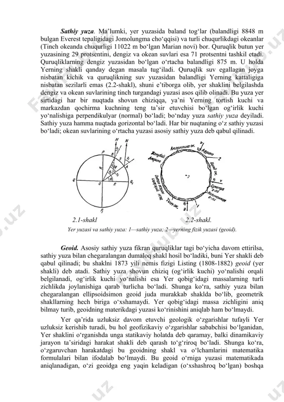 an va bn parallel. or=or1=oq=r- yerning radiusi bo‘lsa, shakl bo‘yicha markaziy burchak yoki bo‘ladi. radian o‘lchovida olinsa,s=r, bo‘ladi; bundan (2.1) kelib chiqadi. hozir gradus o‘lchashda shu usuldan foydalaniladi. sathiy yuza. ma’lumki, yer yuzasida baland tog‘lar (balandligi 8848 m bulgan everest tepaligidagi jomolungma cho‘qqisi) va turli chuqurlikdagi okeanlar (tinch okeanda chuqurligi 11022 m bo‘lgan marian novi) bor. quruqlik butun yer yuzasining 29 protsentini, dengiz va okean suvlari esa 71 protsentni tashkil etadi. quruqliklarning dengiz yuzasidan bo‘lgan o‘rtacha balandligi 875 m. u holda yerning shakli qanday degan masala tug‘iladi. quruqlik suv egallagan joyga nisbatan kichik va quruqlikning suv yuzasidan balandligi yerning kattaligiga nisbatan sezilarli emas (2.2-shakl), shuni e’tiborga olib, yer shaklini belgilashda dengiz va okean suvlarining tinch turgandagi yuzasi asos qilib olinadi. bu yuza yer sirtidagi har bir nuqtada shovun chiziqqa, ya’ni yerning tortish kuchi va markazdan qochirma kuchning teng ta’sir etuvchisi bo‘lgan og‘irlik kuchi yo‘nalishiga perpendikulyar (normal) bo‘ladi; bo‘nday yuza sathiy …