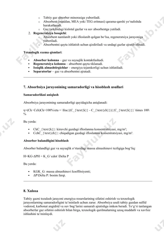 }})}{c_{\text{k}}} \times 100\% bu yerda: · ckc_{\text{k}}: kiruvchi gazdagi ifloslanma konsentratsiyasi, mg/m³; · cchc_{\text{ch}}: chiqadigan gazdagi ifloslanma konsentratsiyasi, mg/m³. absorber balandligini hisoblash absorber balandligi gaz va suyuqlik o‘rtasidagi massa almashinuvi tezligiga bog‘liq: h=kg⋅δph = k_g \cdot \delta p bu yerda: · kgk_g: massa almashinuvi koeffitsiyenti; · δp\delta p: bosim farqi. 8. xulosa tabiiy gazni tozalash jarayoni energiya resurslarining sifatini oshirish va texnologik jarayonlarning samaradorligini taʼminlash uchun zarur. absorbsiya usuli tabiiy gazdan sulfid vodorod, karbonat angidrid va suv bug‘larini samarali ajratishga imkon beradi. to‘g‘ri tanlangan absorberlar gaz sifatini oshirish bilan birga, texnologik qurilmalarning uzoq muddatli va xavfsiz ishlashini taʼminlaydi.