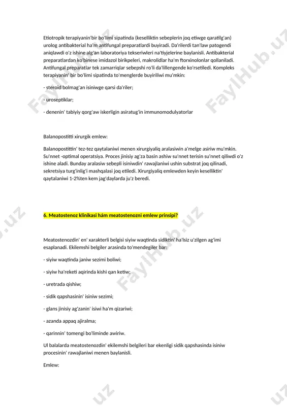 ko'binese imidazol birikpeleri, makrolidlar ha'm ftorxinolonlar qollaniladi. antifungal preparatlar tek zamarriqlar sebepshi ro'li da'lillengende ko'rsetiledi. kompleks terapiyanin' bir bo'limi sipatinda to'menglerde buyiriliwi mu'mkin: - steroid bolmag'an isiniwge qarsi da'riler; - uroseptiklar; - denenin' tabiyiy qorg'aw iskerligin asiratug'in immunomodulyatorlar balanopostitti xirurgik emlew: balanopostittin' tez-tez qaytalaniwi menen xirurgiyaliq aralasiwin a'melge asiriw mu'mkin. su'nnet -optimal operatsiya. proces jinisiy ag'za basin ashiw su'nnet terisin su'nnet qiliwdi o'z ishine aladi. bunday aralasiw sebepli isiniwdin' rawajlaniwi ushin substrat joq qilinadi, sekretsiya turg'inlig'i mashqalasi joq etiledi. xirurgiyaliq emlewden keyin keselliktin' qaytalaniwi 1-2%ten kem jag'daylarda ju'z beredi. 6. meatostenoz klinikasi hám meatostenozni emlew prinsipi? meatostenozdin' en' xarakterli belgisi siyiw waqtinda sidiktin' ha'lsiz u'zilgen ag'imi esaplanadi. ekilemshi belgiler arasinda to'mendegiler bar: - siyiw waqtinda janiw sezimi boliwi; - siyiw ha'reketi aqirinda kishi qan ketiw; - uretrada qishiw; - sidik qapshasinin' isiniw sezimi; - glans jinisiy ag'zanin' isiwi ha'm qizariwi; - azanda appaq ajiralma; - qarinnin' tomengi bo'liminde awiriw. ul …