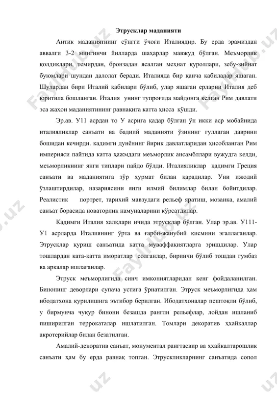 қалган бўлиб, уларнинг қопқоғига жангчи ёки одам боши ҳайкали ишланган. саркофаглар хам ҳайкалтарошлик асарлари билан безатилган. уларнинг қопқоғига кўпинча марҳумнинг ётган ҳолдаги тасвири ишланган. этрурия жамиятининг энг гуллаган даври эрамиздан аввалги у11-у1 асрларга тўғри келади. эрамизда аввалги у1 асридан бошлаб этруск санъатига италиянинг жанубидаги грек колониялари, санъатининг таъсири сезила бошлади. этрусклар грек алфавитини, театр ва мифологиясини қабул қилдилар. греклар сингари улар ҳам юзасига барельефлар туширилган олтин тангалар чиқара бошладилар. кадимги рим санъати апенин ярим оролларидаги кўпгина халқлар, жумладан, этрусклар, кейинрок рим босиб олган ерлардаги бошқа халқлар санъати таъсирида ривож топди. унинг равнақига айниқса грек санъати кучли таъсир ўутказди. лекин римликлар узга халклар санъатини ўзлаштириб ўрганиб, уни ижодий бойитдилар, шу санъат анъаналарини ривожлантириб, унинг янги тур ва жанрларини ҳам вужудга келтирдилар. римдаги тарихий шароит, ижтимоий тузум характери санъатнинг ғоявий йўналишини белгилашда муҳим роль ўйнади. рим санъатида меъморлиги етакчи ўринни эгаллади. меъморликда давлатларнинг куч-қудрати тараннум этилди. римликлар кўпчилликка мўлжалланган мухташам бинолар қурдилар. …