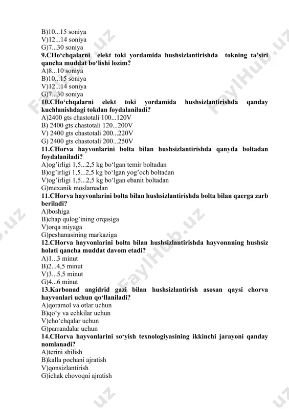 okdan foydalaniladi? a)2400 gts chastotali 100...120v b) 2400 gts chastotali 120...200v v) 2400 gts chastotali 200...220v g) 2400 gts chastotali 200...250v 11.chorva hayvonlarini bolta bilan hushsizlantirishda qanyda boltadan foydalaniladi? a)og’irligi 1,5...2,5 kg bo‘lgan temir boltadan b)og’irligi 1,5...2,5 kg bo‘lgan yog’och boltadan v)og’irligi 1,5...2,5 kg bo‘lgan ebanit boltadan g)mexanik moslamadan 11.chorva hayvonlarini bolta bilan hushsizlantirishda bolta bilan qaerga zarb beriladi? a)boshiga b)chap qulog’ining orqasiga v)orqa miyaga g)peshanasining markaziga 12.chorva hayvonlarini bolta bilan hushsizlantirishda hayvonnning hushsiz holati qancha muddat davom etadi? a)1...3 minut b)2...4,5 minut v)3...5,5 minut g)4...6 minut 13.karbonad angidrid gazi bilan hushsizlantirish asosan qaysi chorva hayvonlari uchun qo‘llaniladi? a)qoramol va otlar uchun b)qo‘y va echkilar uchun v)cho‘chqalar uchun g)parrandalar uchun 14.chorva hayvonlarini so‘yish texnologiyasining ikkinchi jarayoni qanday nomlanadi? a)terini shilish b)kalla pochani ajratish v)qonsizlantirish g)ichak chovoqni ajratish 15.chorva hayvonlarini so‘yishda qonsizlantirish jarayonining umumiy davomiyligi qancha? a)3...7 minut b)4...8 minut v)5...9 minut g)6...10 minut 16.chorva hayvonlarini so‘yishda qonni yig’ish davomiyligi qancha? …