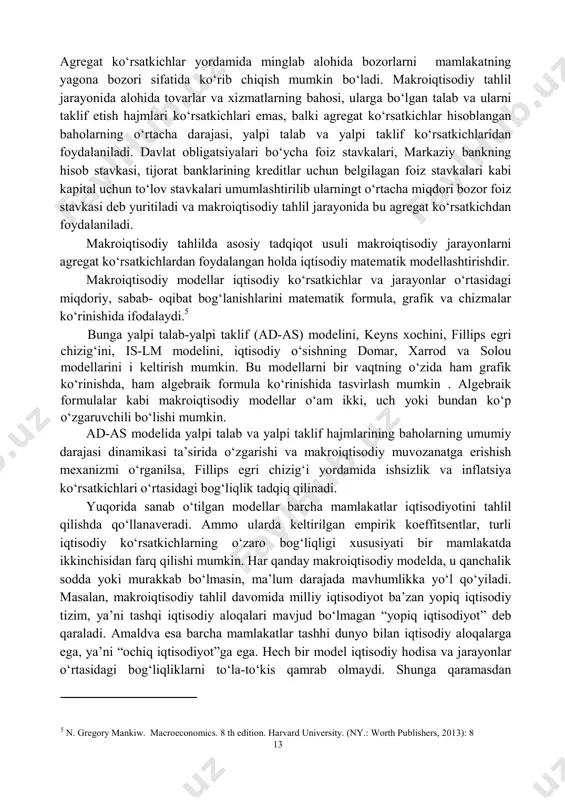 ning boshqa sub’ektlari hatti-harakatini belgilovchi omillarni hisobga olgan holda, barqaror iqtisodiy rivojlanishni ta’minlash maqsadida, o‘z tasarrufida mavjud bo‘lgan vositalar orqali ularni yo‘naltirib turadi. bu vositalar esa fiskal (budjet- soliq) va monetar (pul-kredit) siyosatdir. xulosa qilib aytganda makroiqtisodiyot fani alohida mamlakatda iqtisodiy siyosatning va jahon xo‘jalik aloqalarini tashkil etishning nazariy asosi hisoblanadi. 1.2. makroiqtisodiyot fanining tadqiqot usullari makroiqtisodiyot fanining tadqiqot usullariga ilmiy mavhumlashish, analiz va sintez, deduksiya, induksiya, statistik kuzatuv, iqtisodiy matematik modellashtirish usullari kiradi. . juda murakkab tizim hisoblangan milliy iqtisodiyotni tadqiq qilish o‘ziga xos usullardan foydalanishni talab etadi. son-sanoqsiz faktlarni, minglab ko‘rsatkichlarni alohida-alohida o‘rganib chiqish va ular borasida ilmiy asoslangan xulosalar chiqarish o‘ta qiyin vazifadir. shu sababli ham makroiqtisodiyot fanida agregat kattaliklardan foydalanishga asoslangan tadqiqot usullaridan foydalaniladi. agregatlash, ya’ni bir qancha iqtisodiy ko‘rsatkichlar va kategoriyalarni yagona makroiqtisodiy ko‘rsatkich yoki kategoriyaga umumlashtirish orqali milliy iqtisodiyotdagi makroiqtisodiy jarayonlarni tadqiq qilish imkoniyati yuzaga keladi. 13 agregat ko‘rsatkichlar yordamida minglab alohida bozorlarni mamlakatning …