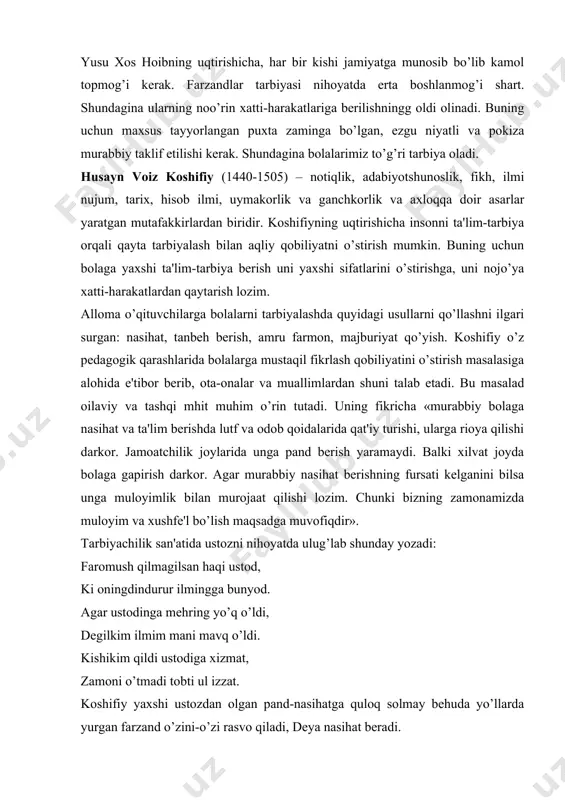 hilik san'atida ustozni nihoyatda ulug’lab shunday yozadi: faromush qilmagilsan haqi ustod, ki oningdindurur ilmingga bunyod. agar ustodinga mehring yo’q o’ldi, degilkim ilmim mani mavq o’ldi. kishikim qildi ustodiga xizmat, zamoni o’tmadi tobti ul izzat. koshifiy yaxshi ustozdan olgan pand-nasihatga quloq solmay behuda yo’llarda yurgan farzand o’zini-o’zi rasvo qiladi, deya nasihat beradi. nasriddin tusiy o'zining «o'qituvchilarni tarbiyalash to'g’risida» degan asarida shunday deydi: «o’qituvchi munozaralarni olib borishi, rad etib bo'lmaydigan darajada isbot qilishni bilishi, o'z fikrlarining to'g’riligiga ishonishi, nutqi esa mutlaqo toza, jumlalari mantiqiy ifodalanadigan bo'lishi dozim... o'qituvchi nutqi hech qachon va hech qaerda zaharxandali, qo'pol va qattiq bo'lishi mumkin emas. dars paytida o'qituvchi o'zini tuta olmasligi ishni buzishi mumkin. yetuk mutafakkir abdurahmon jomiy o'z asarlarida bola dunyoqarashining kamol topishida maktab va muallimning roliga katta baho beradi. uning fikriga qaraganda, muallim aqlli, adolatli, o'zida barcha yuksak fazilatlarni mujassamlashtirgan bo'lishi kerak. o'zini nomunosib tutgan odam hsch vaqt boshqalarga bilim bera olmaydi, degan fikrni …
