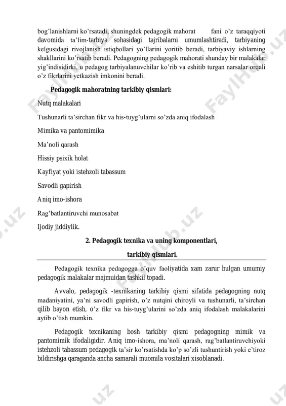 ullari, uni tashkil etishdagi shakllari o’rtasidagi bog’lanishlarni ko’rsatadi, shuningdek pedagogik mahorat fani o’z taraqqiyoti davomida ta’lim-tarbiya sohasidagi tajribalarni umumlashtiradi, tarbiyaning kelgusidagi rivojlanish istiqbollari yo’llarini yoritib beradi, tarbiyaviy ishlarning shakllarini ko’rsatib beradi. pedagogning pedagogik mahorati shunday bir malakalar yig’indisidirki, u pedagog tarbiyalanuvchilar ko’rib va eshitib turgan narsalar orqali o’z fikrlarini yetkazish imkonini beradi. pedagogik mahoratning tarkibiy qismlari: nutq malakalari tushunarli ta’sirchan fikr va his-tuyg’ularni so’zda aniq ifodalash mimika va pantomimika ma’noli qarash hissiy psixik holat kayfiyat yoki istehzoli tabassum savodli gapirish aniq imo-ishora rag’batlantiruvchi munosabat ijodiy jiddiylik. 2. pedagogik texnika va uning komponentlari, tarkibiy qismlari. pedagogik texnika pedagogga o’quv faoliyatida xam zarur bulgan umumiy pedagogik malakalar majmuidan tashkil topadi. avvalo, pedagogik -texnikaning tarkibiy qismi sifatida pedagogning nutq madaniyatini, ya’ni savodli gapirish, o’z nutqini chiroyli va tushunarli, ta’sirchan qilib bayon etish, o’z fikr va his-tuyg’ularini so’zda aniq ifodalash malakalarini aytib o’tish mumkin. pedagogik texnikaning bosh tarkibiy qismi pedagogning mimik va pantomimik ifodaligidir. …
