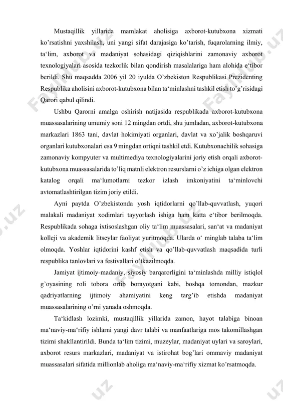 i, o’z milliy madaniyatini saqlab qola bildi. bu esa mustamlakachilar davrida yo’qotilgan, toptalgan madaniy merosni tiklash, o’zligini anglash imkonini berdi. mustaqillik yillarida mamlakat aholisiga axborot-kutubxona xizmati ko’rsatishni yaxshilash, uni yangi sifat darajasiga ko’tarish, fuqarolarning ilmiy, ta‘lim, axborot va madaniyat sohasidagi qiziqishlarini zamonaviy axborot texnologiyalari asosida tezkorlik bilan qondirish masalalariga ham alohida e‘tibor berildi. shu maqsadda 2006 yil 20 iyulda o’zbekiston respublikasi prezidenting respublika aholisini axborot-kutubxona bilan ta‘minlashni tashkil etish to’g’risidagi qarori qabul qilindi. ushbu qarorni amalga oshirish natijasida respublikada axborot-kutubxona muassasalarining umumiy soni 12 mingdan ortdi, shu jumladan, axborot-kutubxona markazlari 1863 tani, davlat hokimiyati organlari, davlat va xo’jalik boshqaruvi organlari kutubxonalari esa 9 mingdan ortiqni tashkil etdi. kutubxonachilik sohasiga zamonaviy kompyuter va multimediya texnologiyalarini joriy etish orqali axborot-kutubxona muassasalarida to’liq matnli elektron resurslarni o’z ichiga olgan elektron katalog orqali ma‘lumotlarni tezkor izlash imkoniyatini ta‘minlovchi avtomatlashtirilgan tizim joriy etildi. ayni paytda o’zbekistonda yosh iqtidorlarni qo’llab-quvvatlash, yuqori malakali madaniyat xodimlari tayyorlash ishiga …